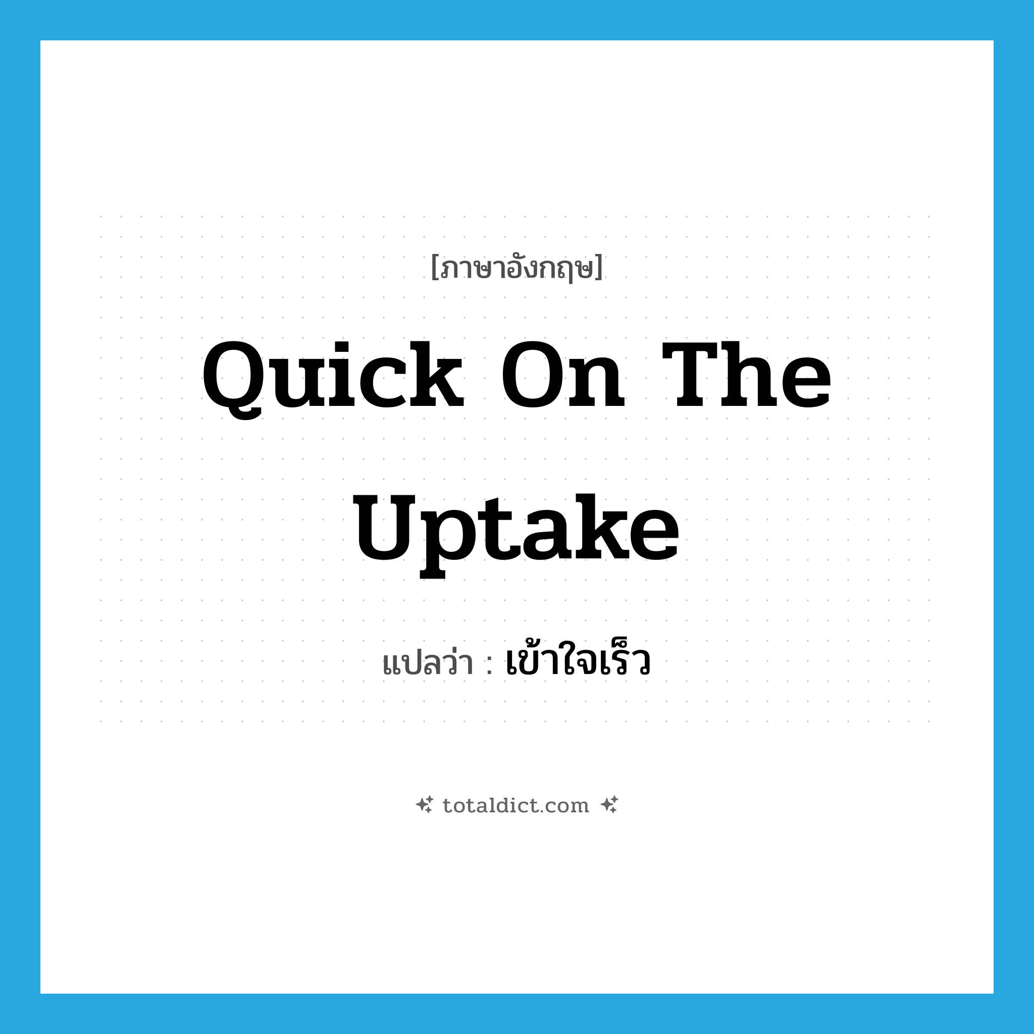 quick on the uptake แปลว่า?, คำศัพท์ภาษาอังกฤษ quick on the uptake แปลว่า เข้าใจเร็ว ประเภท IDM หมวด IDM