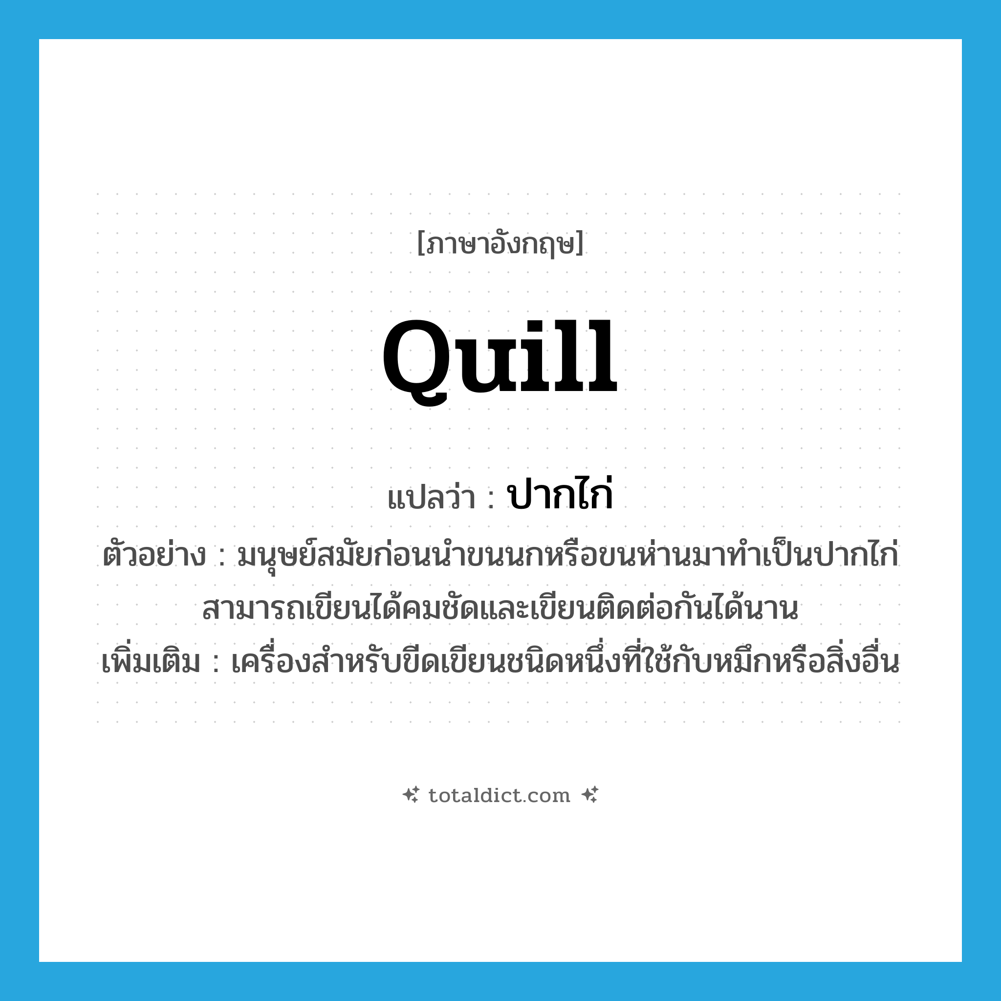 quill แปลว่า?, คำศัพท์ภาษาอังกฤษ quill แปลว่า ปากไก่ ประเภท N ตัวอย่าง มนุษย์สมัยก่อนนำขนนกหรือขนห่านมาทำเป็นปากไก่ สามารถเขียนได้คมชัดและเขียนติดต่อกันได้นาน เพิ่มเติม เครื่องสำหรับขีดเขียนชนิดหนึ่งที่ใช้กับหมึกหรือสิ่งอื่น หมวด N