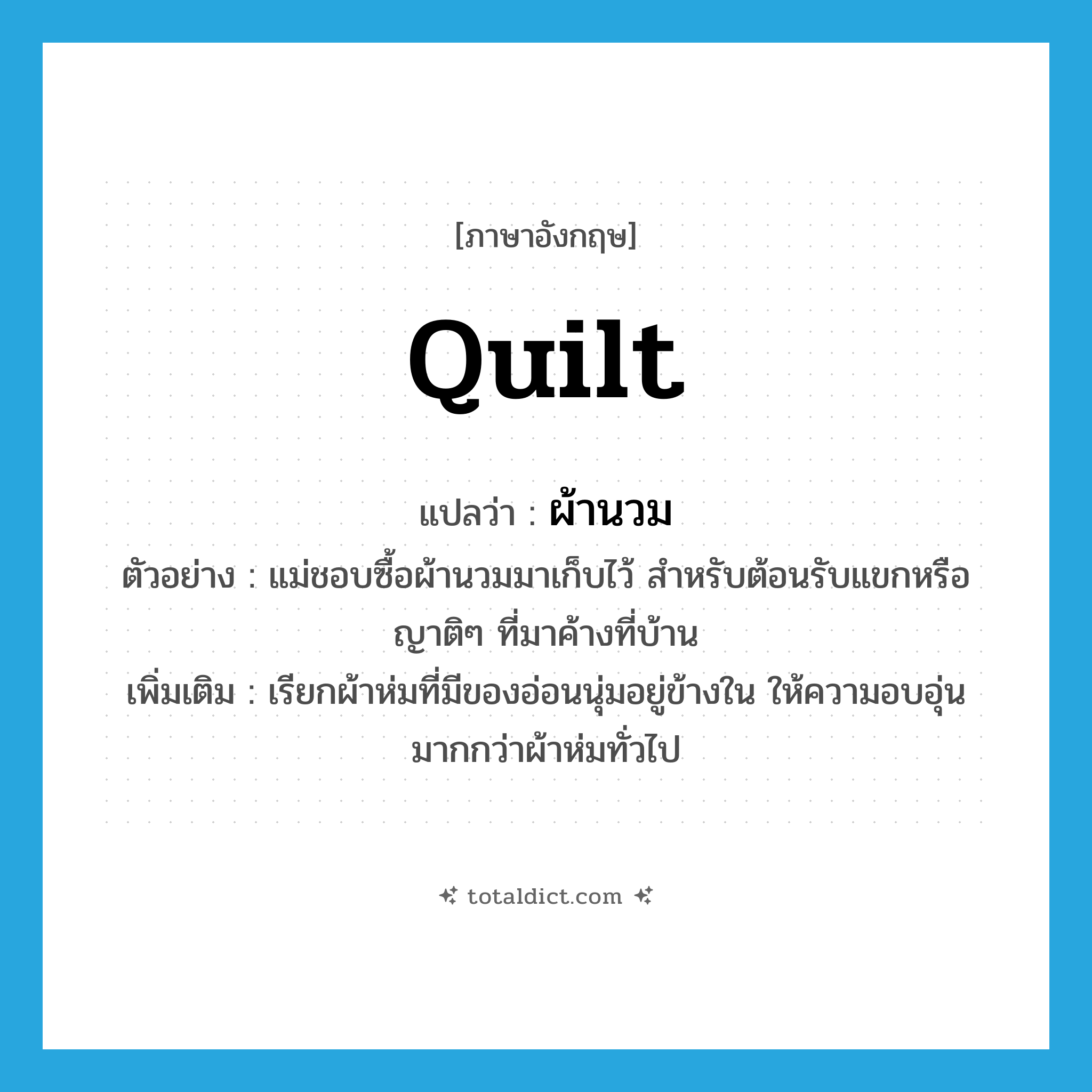 quilt แปลว่า?, คำศัพท์ภาษาอังกฤษ quilt แปลว่า ผ้านวม ประเภท N ตัวอย่าง แม่ชอบซื้อผ้านวมมาเก็บไว้ สำหรับต้อนรับแขกหรือญาติๆ ที่มาค้างที่บ้าน เพิ่มเติม เรียกผ้าห่มที่มีของอ่อนนุ่มอยู่ข้างใน ให้ความอบอุ่นมากกว่าผ้าห่มทั่วไป หมวด N