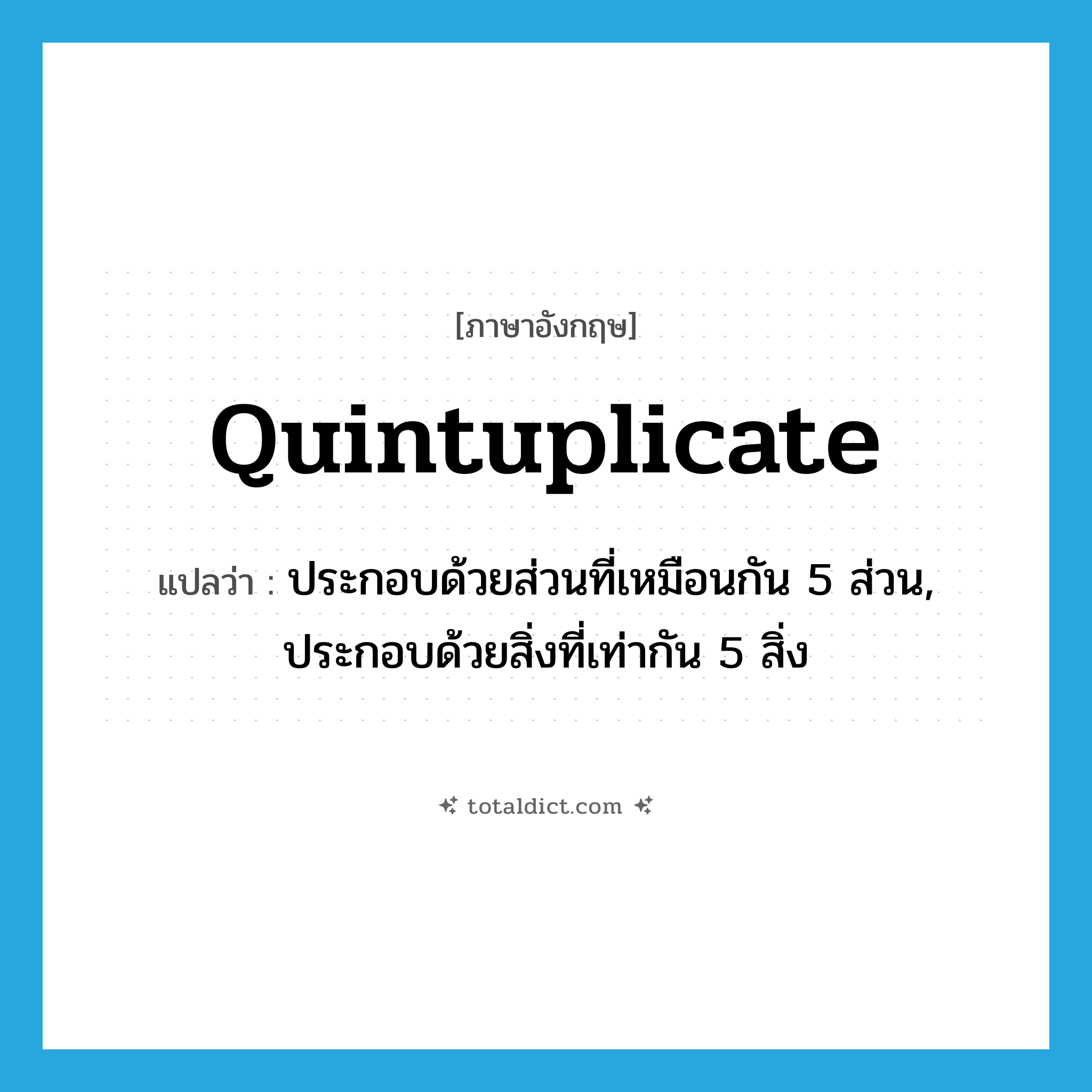 quintuplicate แปลว่า?, คำศัพท์ภาษาอังกฤษ quintuplicate แปลว่า ประกอบด้วยส่วนที่เหมือนกัน 5 ส่วน, ประกอบด้วยสิ่งที่เท่ากัน 5 สิ่ง ประเภท ADJ หมวด ADJ