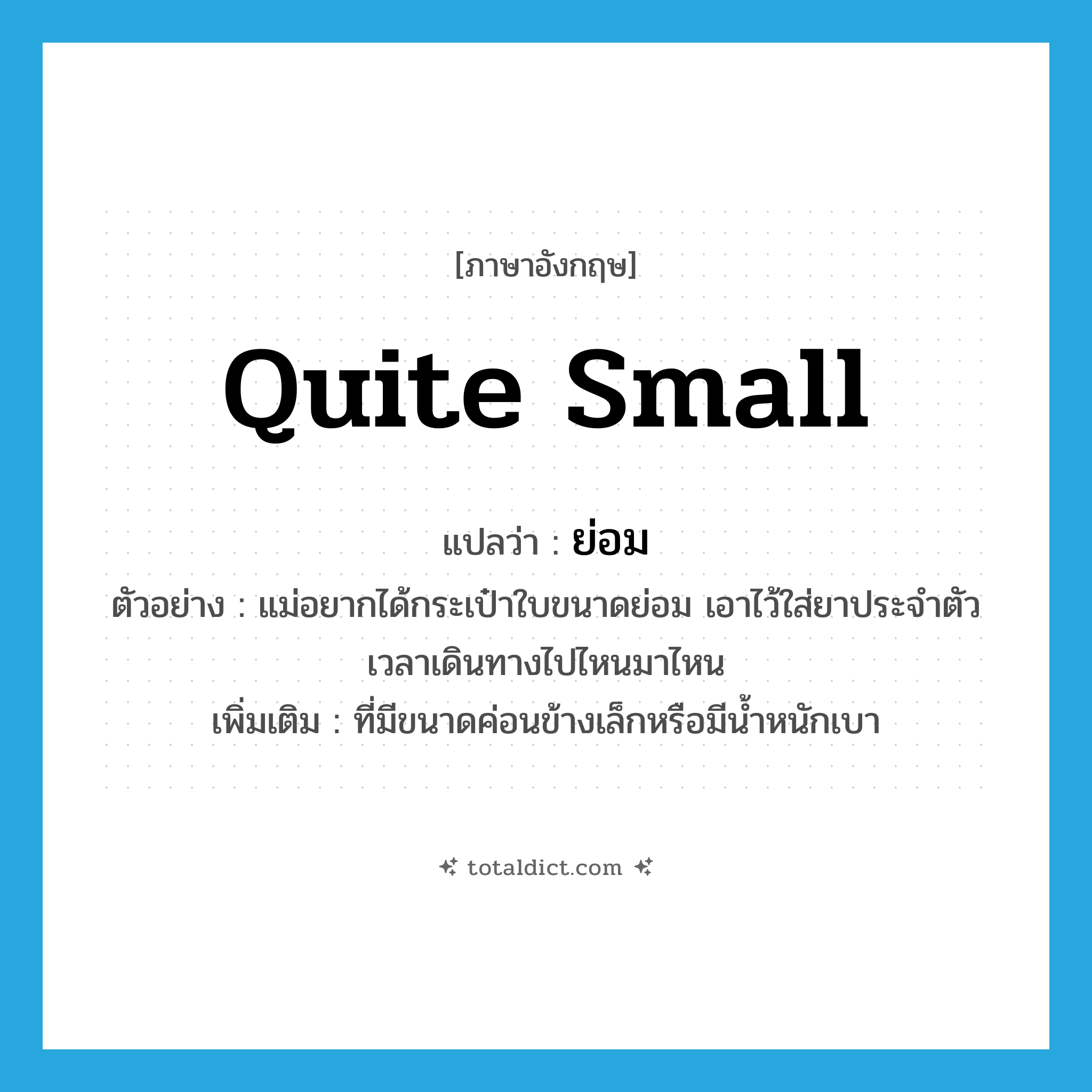 ย่อม ภาษาอังกฤษ?, คำศัพท์ภาษาอังกฤษ ย่อม แปลว่า quite small ประเภท ADJ ตัวอย่าง แม่อยากได้กระเป๋าใบขนาดย่อม เอาไว้ใส่ยาประจำตัวเวลาเดินทางไปไหนมาไหน เพิ่มเติม ที่มีขนาดค่อนข้างเล็กหรือมีน้ำหนักเบา หมวด ADJ