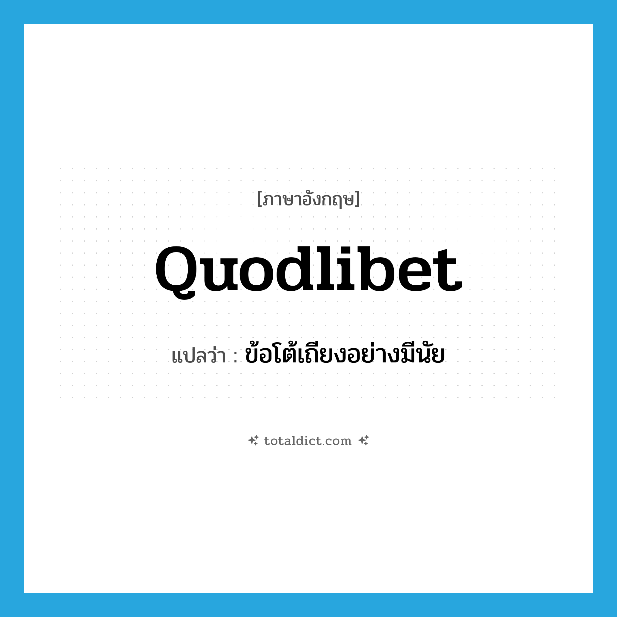 quodlibet แปลว่า?, คำศัพท์ภาษาอังกฤษ quodlibet แปลว่า ข้อโต้เถียงอย่างมีนัย ประเภท N หมวด N