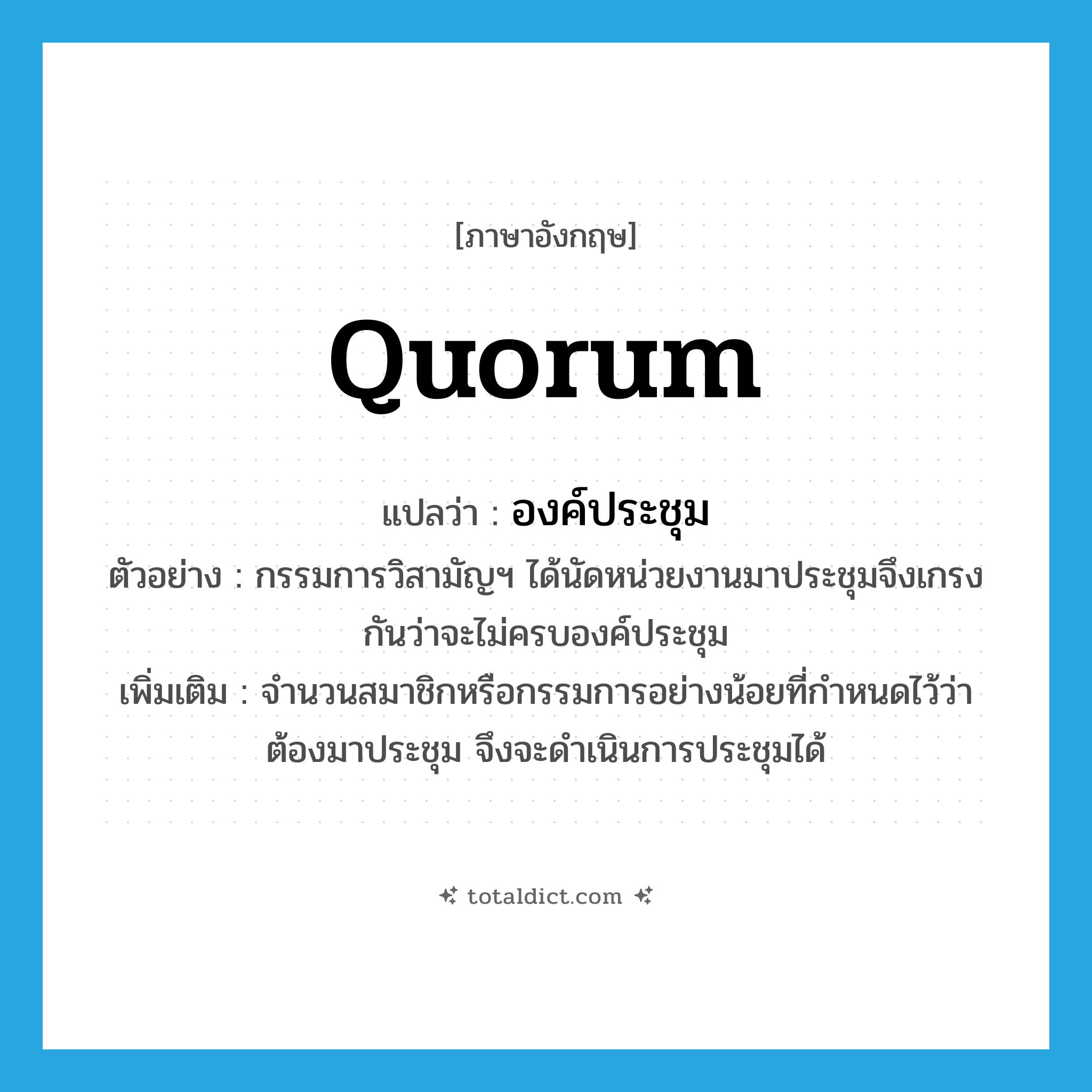 quorum แปลว่า?, คำศัพท์ภาษาอังกฤษ quorum แปลว่า องค์ประชุม ประเภท N ตัวอย่าง กรรมการวิสามัญฯ ได้นัดหน่วยงานมาประชุมจึงเกรงกันว่าจะไม่ครบองค์ประชุม เพิ่มเติม จำนวนสมาชิกหรือกรรมการอย่างน้อยที่กำหนดไว้ว่าต้องมาประชุม จึงจะดำเนินการประชุมได้ หมวด N