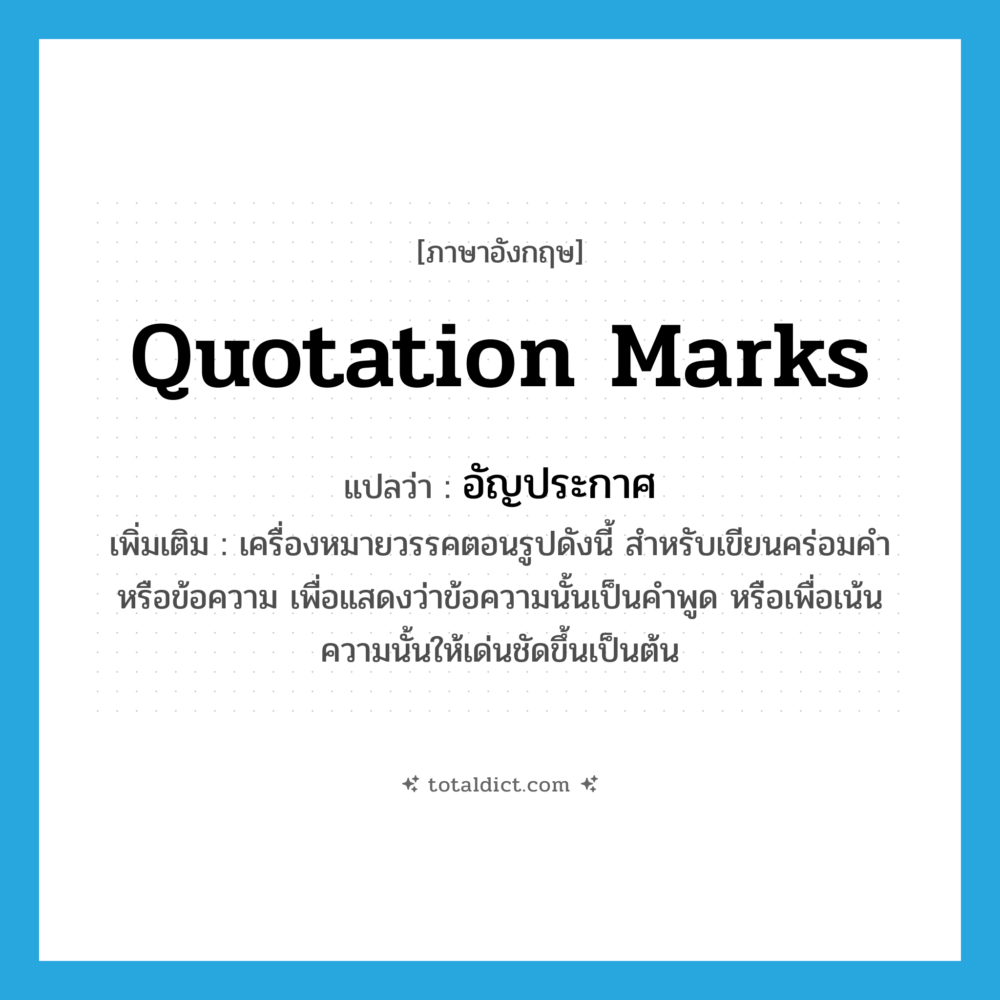 quotation marks แปลว่า?, คำศัพท์ภาษาอังกฤษ quotation marks แปลว่า อัญประกาศ ประเภท N เพิ่มเติม เครื่องหมายวรรคตอนรูปดังนี้ สำหรับเขียนคร่อมคำหรือข้อความ เพื่อแสดงว่าข้อความนั้นเป็นคำพูด หรือเพื่อเน้นความนั้นให้เด่นชัดขึ้นเป็นต้น หมวด N