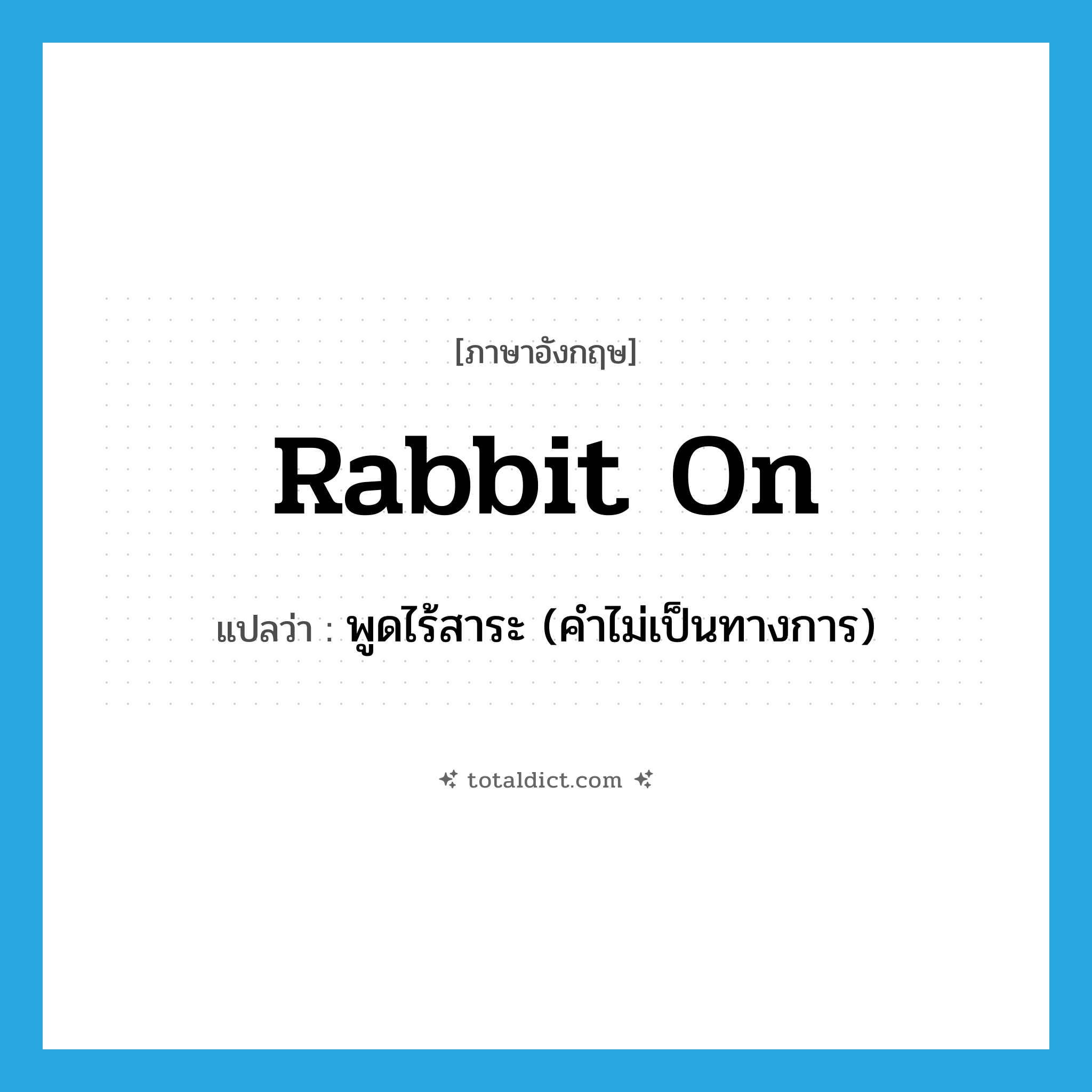 rabbit on แปลว่า?, คำศัพท์ภาษาอังกฤษ rabbit on แปลว่า พูดไร้สาระ (คำไม่เป็นทางการ) ประเภท PHRV หมวด PHRV