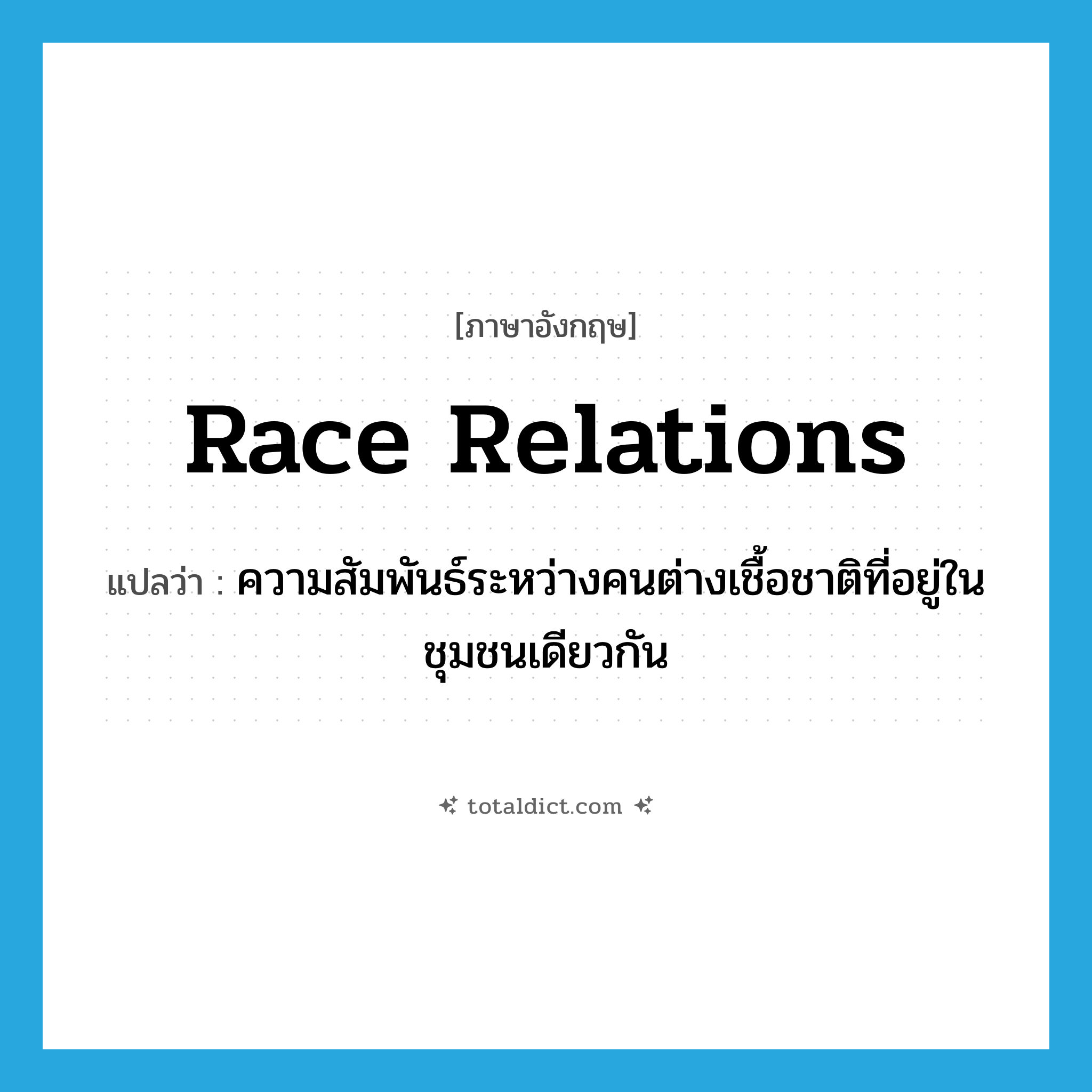 race relations แปลว่า?, คำศัพท์ภาษาอังกฤษ race relations แปลว่า ความสัมพันธ์ระหว่างคนต่างเชื้อชาติที่อยู่ในชุมชนเดียวกัน ประเภท N หมวด N