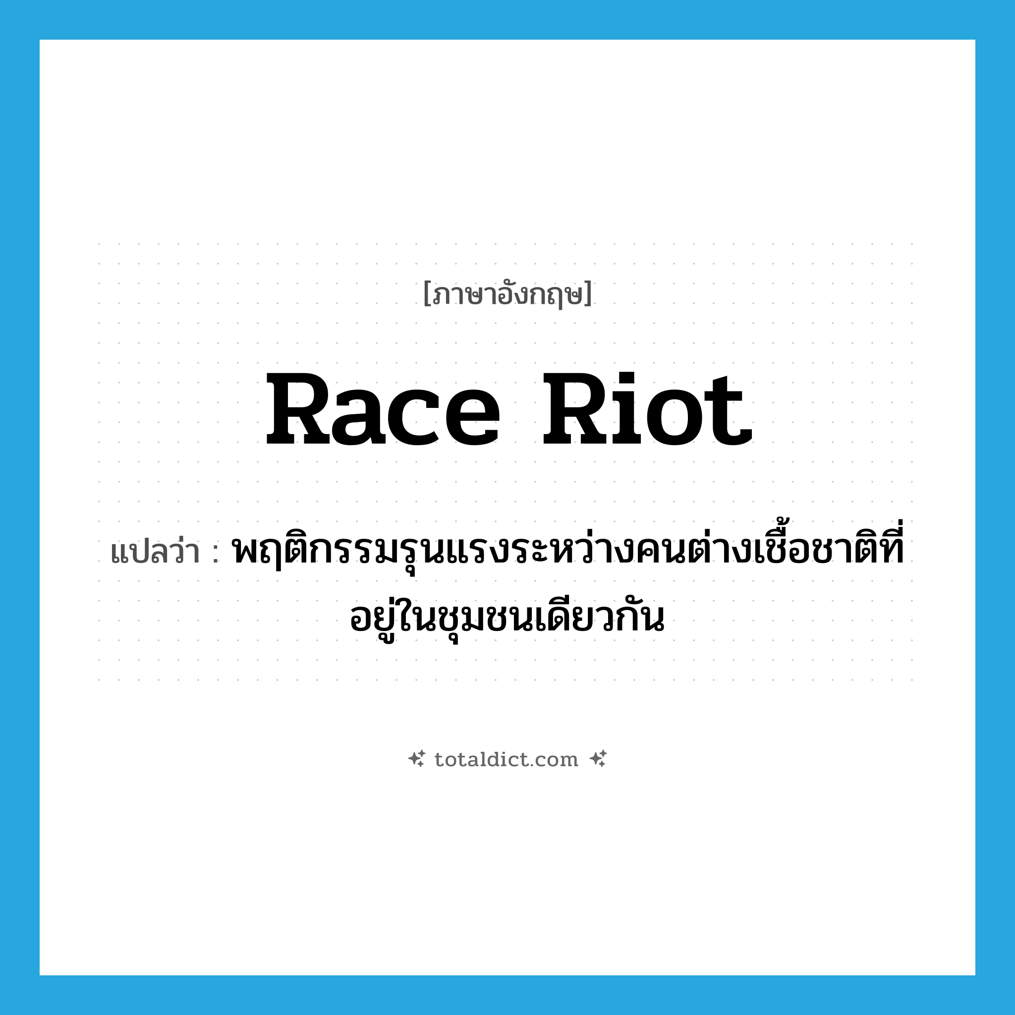 race riot แปลว่า?, คำศัพท์ภาษาอังกฤษ race riot แปลว่า พฤติกรรมรุนแรงระหว่างคนต่างเชื้อชาติที่อยู่ในชุมชนเดียวกัน ประเภท N หมวด N