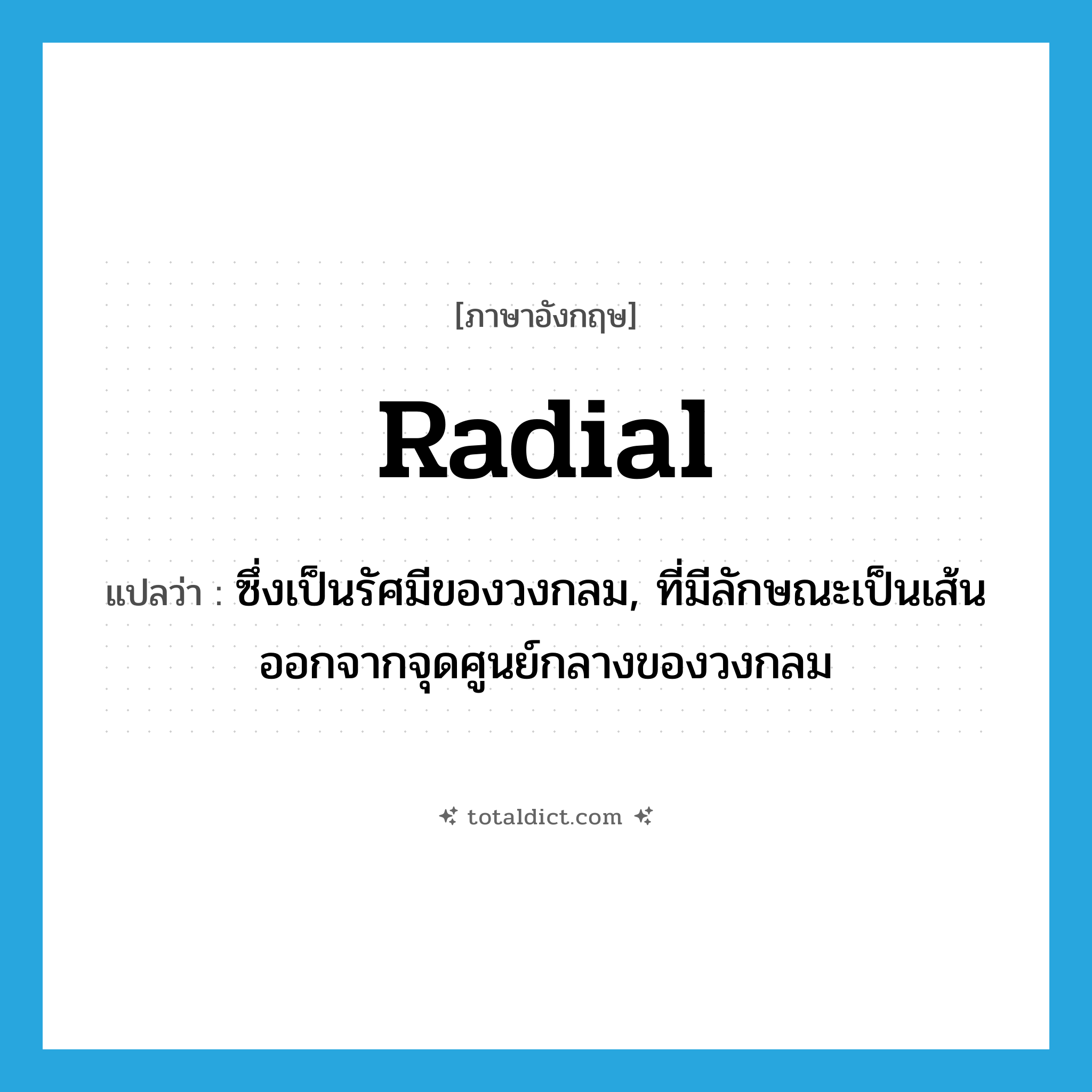 radial แปลว่า?, คำศัพท์ภาษาอังกฤษ radial แปลว่า ซึ่งเป็นรัศมีของวงกลม, ที่มีลักษณะเป็นเส้นออกจากจุดศูนย์กลางของวงกลม ประเภท ADJ หมวด ADJ