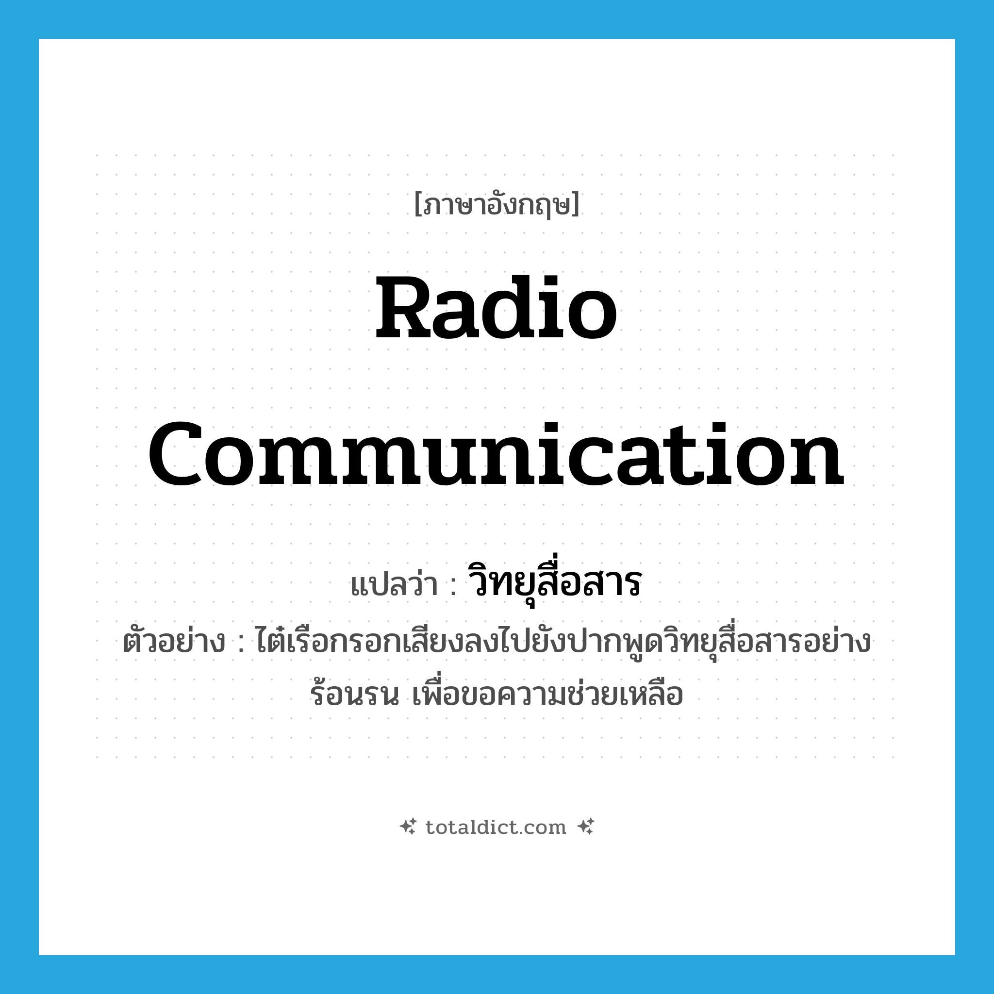 radio communication แปลว่า?, คำศัพท์ภาษาอังกฤษ radio communication แปลว่า วิทยุสื่อสาร ประเภท N ตัวอย่าง ไต๋เรือกรอกเสียงลงไปยังปากพูดวิทยุสื่อสารอย่างร้อนรน เพื่อขอความช่วยเหลือ หมวด N