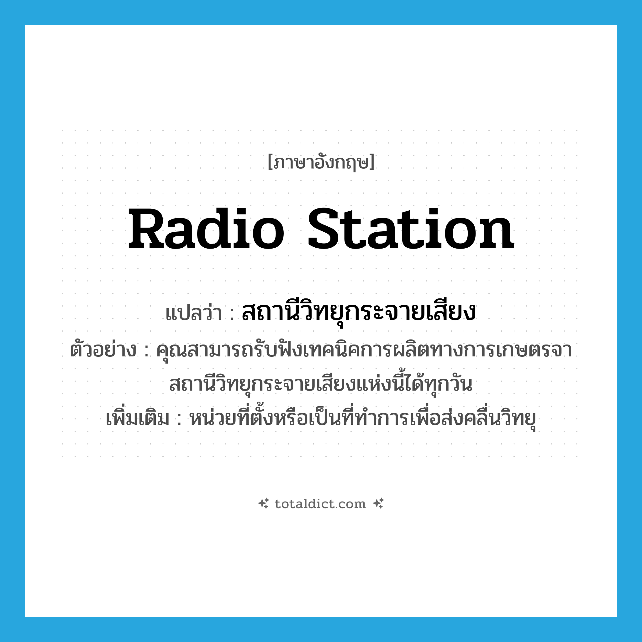 radio station แปลว่า?, คำศัพท์ภาษาอังกฤษ radio station แปลว่า สถานีวิทยุกระจายเสียง ประเภท N ตัวอย่าง คุณสามารถรับฟังเทคนิคการผลิตทางการเกษตรจาสถานีวิทยุกระจายเสียงแห่งนี้ได้ทุกวัน เพิ่มเติม หน่วยที่ตั้งหรือเป็นที่ทำการเพื่อส่งคลื่นวิทยุ หมวด N
