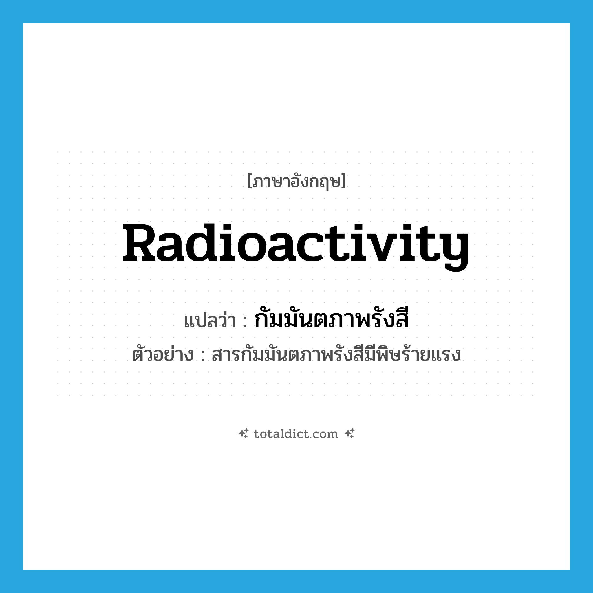 radioactivity แปลว่า?, คำศัพท์ภาษาอังกฤษ radioactivity แปลว่า กัมมันตภาพรังสี ประเภท N ตัวอย่าง สารกัมมันตภาพรังสีมีพิษร้ายแรง หมวด N