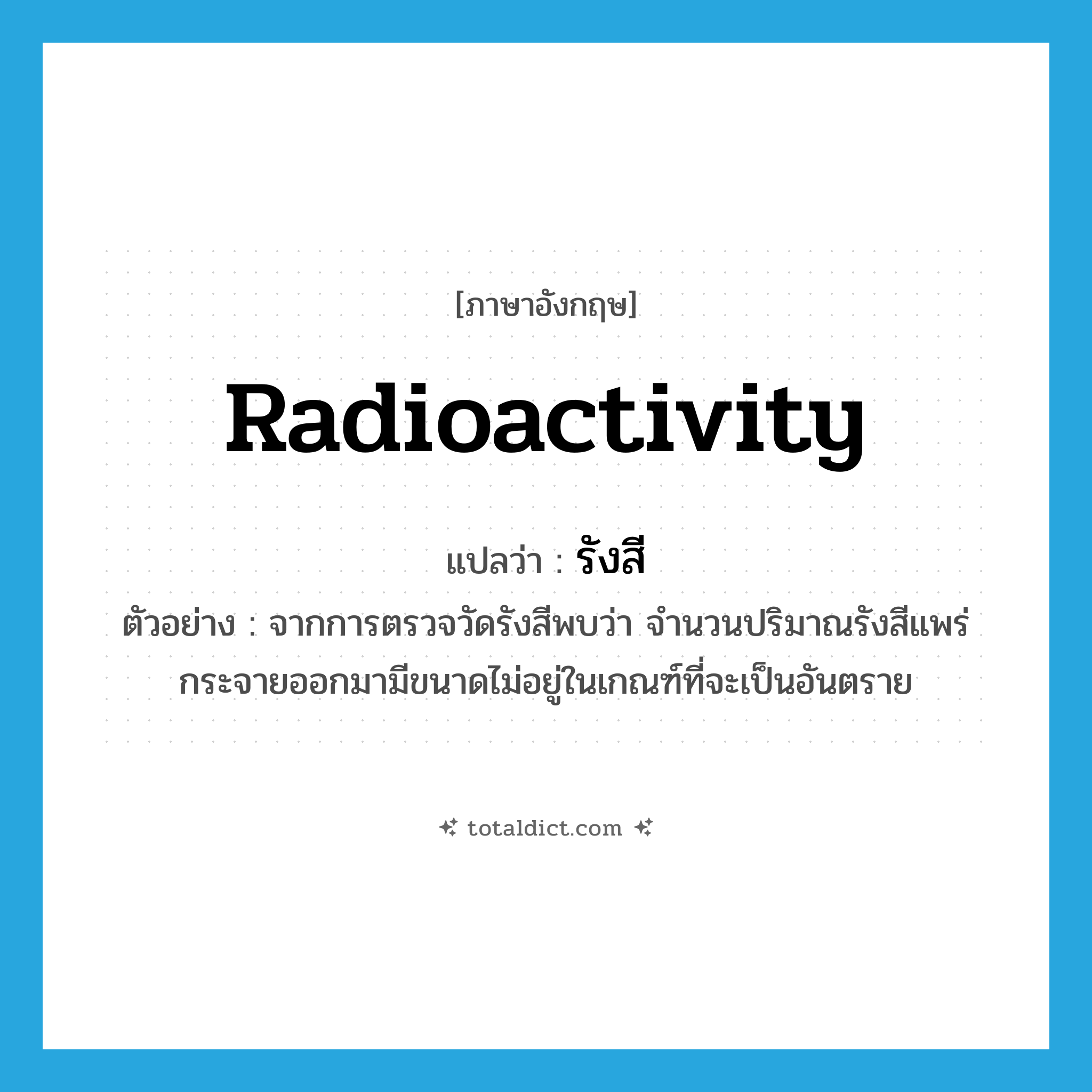 radioactivity แปลว่า?, คำศัพท์ภาษาอังกฤษ radioactivity แปลว่า รังสี ประเภท N ตัวอย่าง จากการตรวจวัดรังสีพบว่า จำนวนปริมาณรังสีแพร่กระจายออกมามีขนาดไม่อยู่ในเกณฑ์ที่จะเป็นอันตราย หมวด N