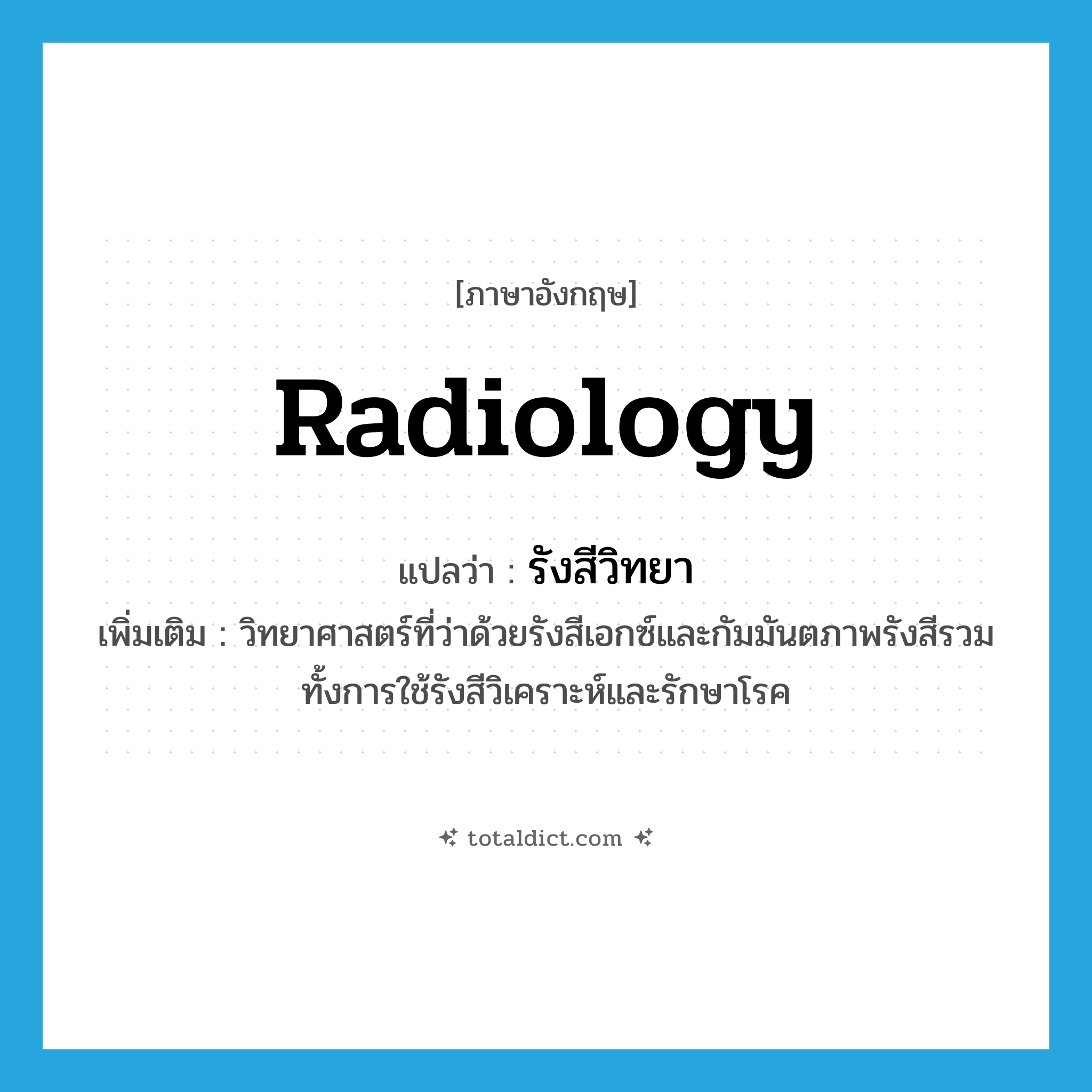 radiology แปลว่า?, คำศัพท์ภาษาอังกฤษ radiology แปลว่า รังสีวิทยา ประเภท N เพิ่มเติม วิทยาศาสตร์ที่ว่าด้วยรังสีเอกซ์และกัมมันตภาพรังสีรวมทั้งการใช้รังสีวิเคราะห์และรักษาโรค หมวด N