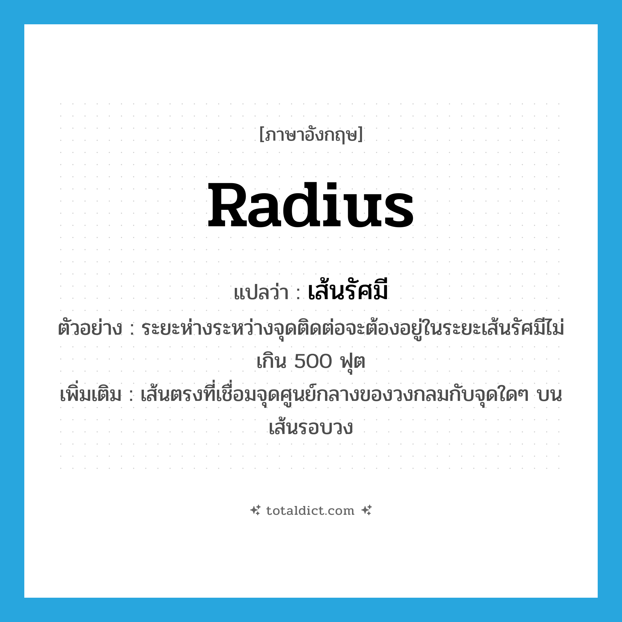 radius แปลว่า?, คำศัพท์ภาษาอังกฤษ radius แปลว่า เส้นรัศมี ประเภท N ตัวอย่าง ระยะห่างระหว่างจุดติดต่อจะต้องอยู่ในระยะเส้นรัศมีไม่เกิน 500 ฟุต เพิ่มเติม เส้นตรงที่เชื่อมจุดศูนย์กลางของวงกลมกับจุดใดๆ บนเส้นรอบวง หมวด N