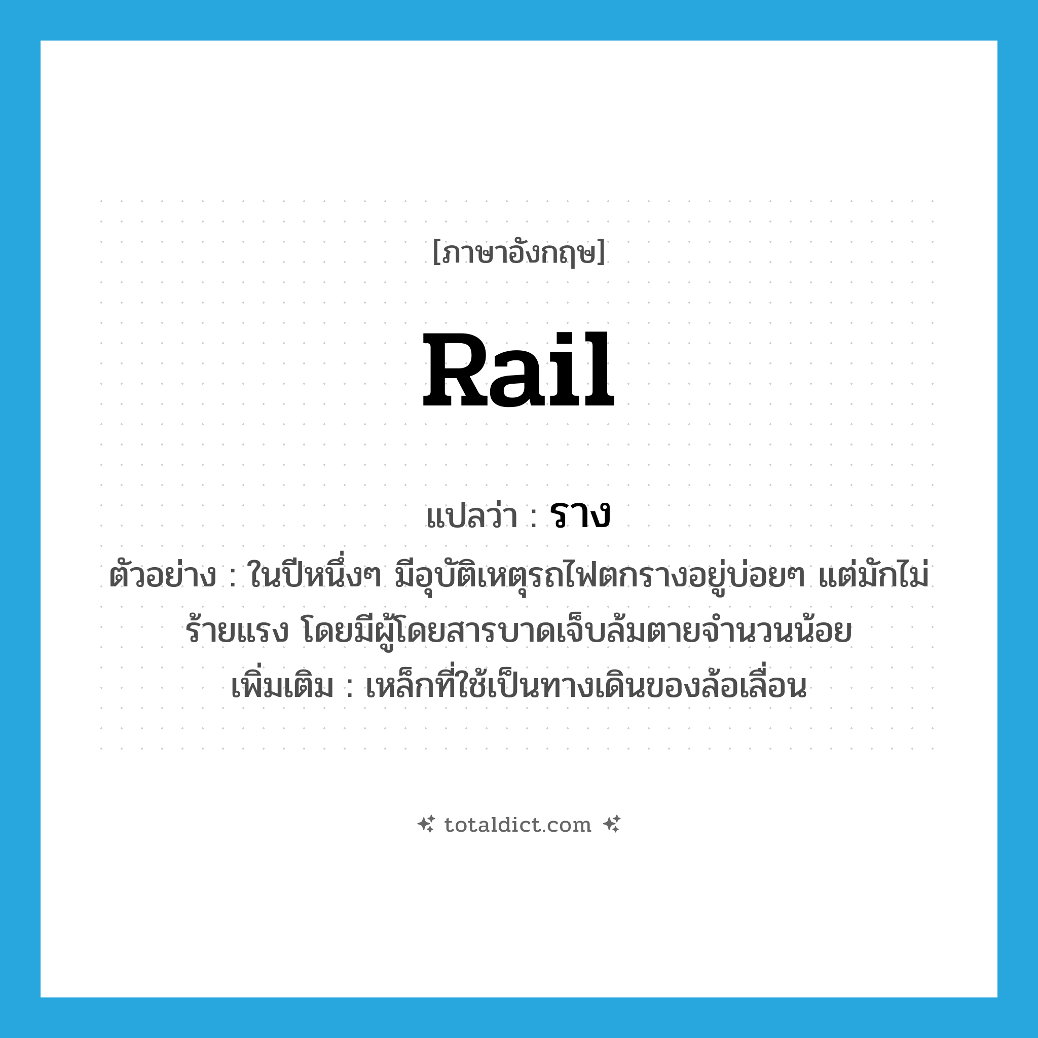 rail แปลว่า?, คำศัพท์ภาษาอังกฤษ rail แปลว่า ราง ประเภท N ตัวอย่าง ในปีหนึ่งๆ มีอุบัติเหตุรถไฟตกรางอยู่บ่อยๆ แต่มักไม่ร้ายแรง โดยมีผู้โดยสารบาดเจ็บล้มตายจำนวนน้อย เพิ่มเติม เหล็กที่ใช้เป็นทางเดินของล้อเลื่อน หมวด N