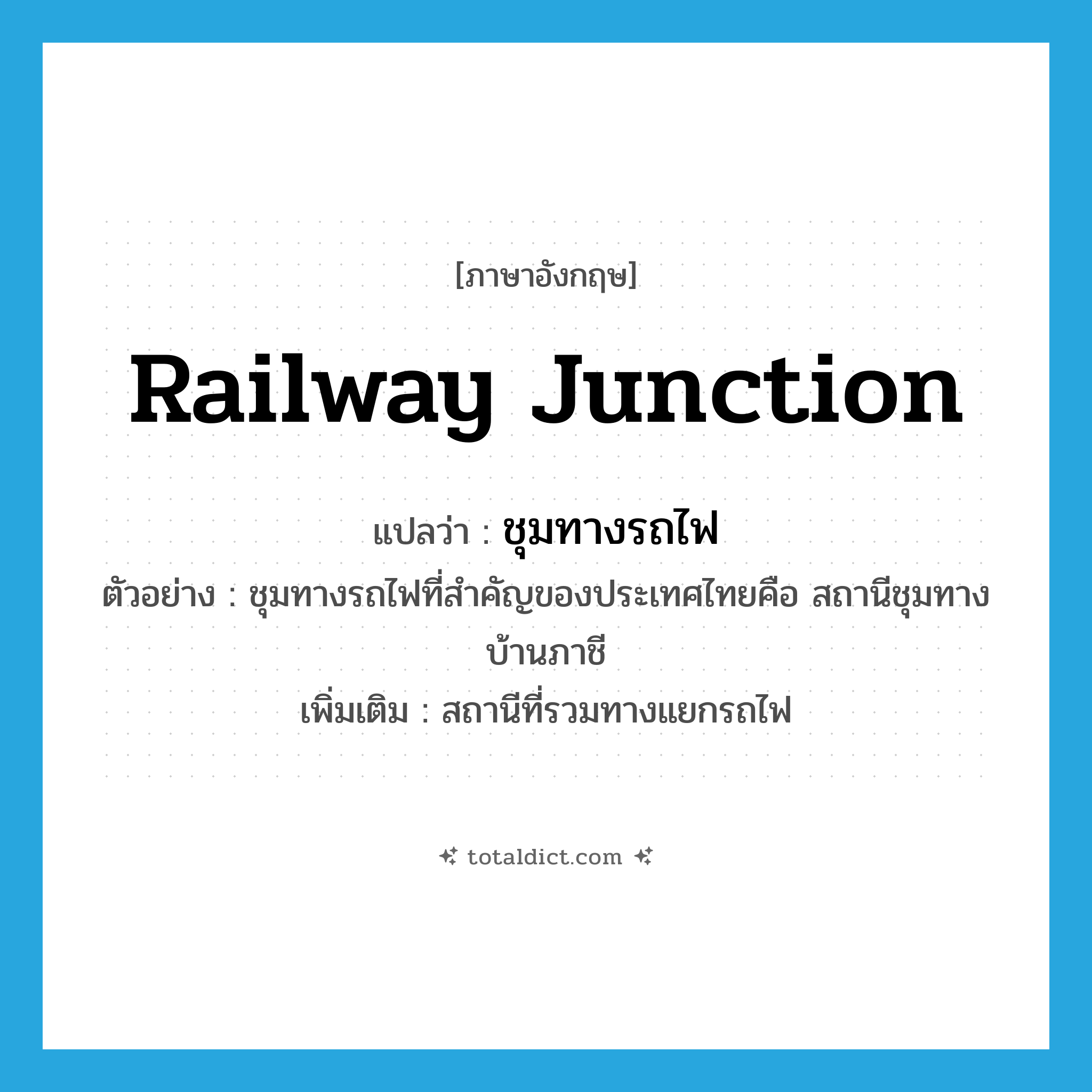 railway junction แปลว่า?, คำศัพท์ภาษาอังกฤษ railway junction แปลว่า ชุมทางรถไฟ ประเภท N ตัวอย่าง ชุมทางรถไฟที่สำคัญของประเทศไทยคือ สถานีชุมทางบ้านภาชี เพิ่มเติม สถานีที่รวมทางแยกรถไฟ หมวด N