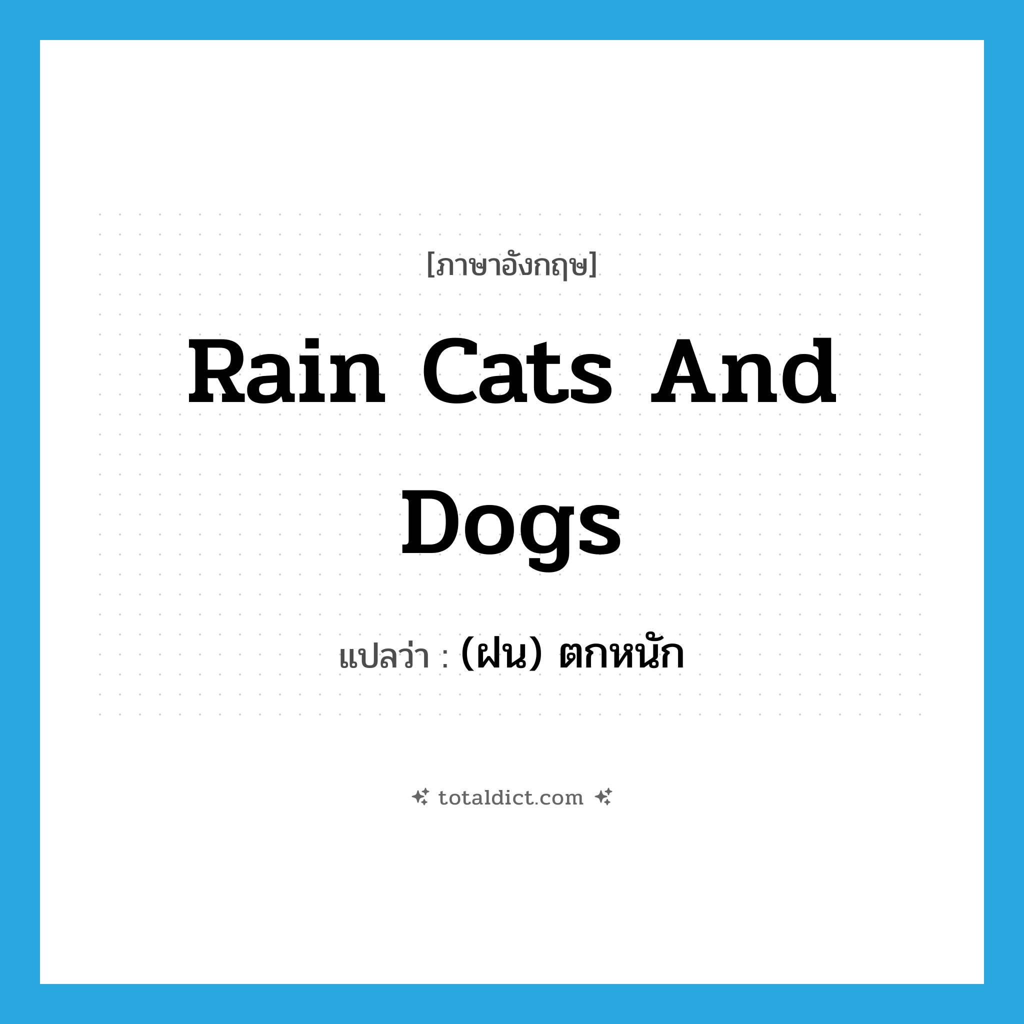 rain cats and dogs แปลว่า?, คำศัพท์ภาษาอังกฤษ rain cats and dogs แปลว่า (ฝน) ตกหนัก ประเภท IDM หมวด IDM