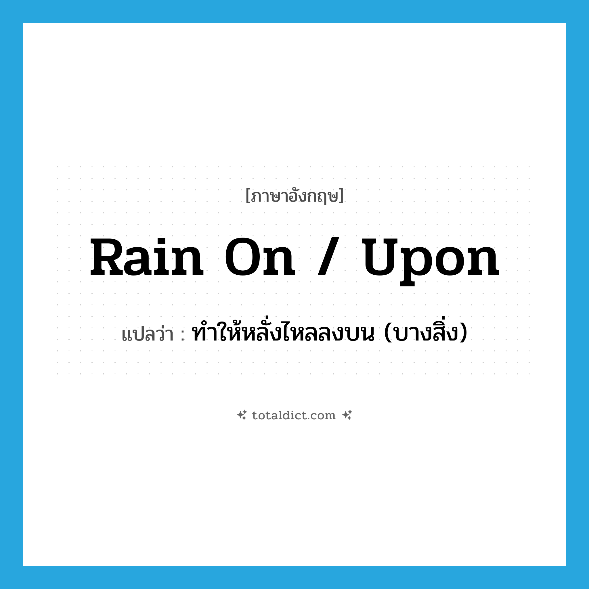 rain on / upon แปลว่า?, คำศัพท์ภาษาอังกฤษ rain on / upon แปลว่า ทำให้หลั่งไหลลงบน (บางสิ่ง) ประเภท PHRV หมวด PHRV