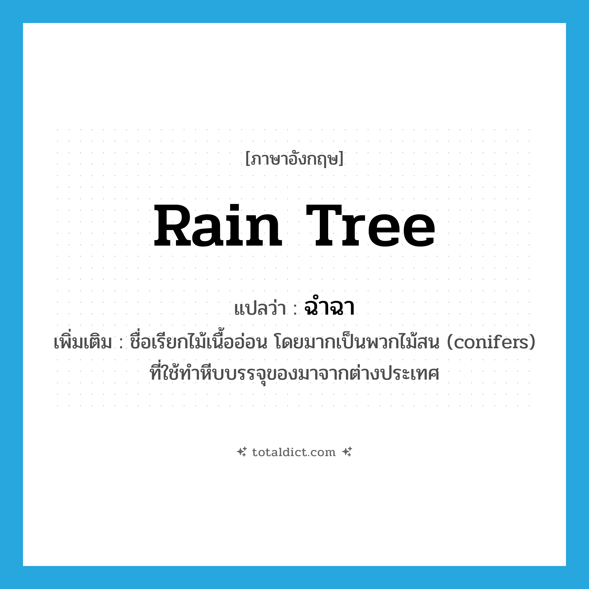rain tree แปลว่า?, คำศัพท์ภาษาอังกฤษ rain tree แปลว่า ฉำฉา ประเภท N เพิ่มเติม ชื่อเรียกไม้เนื้ออ่อน โดยมากเป็นพวกไม้สน (conifers) ที่ใช้ทำหีบบรรจุของมาจากต่างประเทศ หมวด N