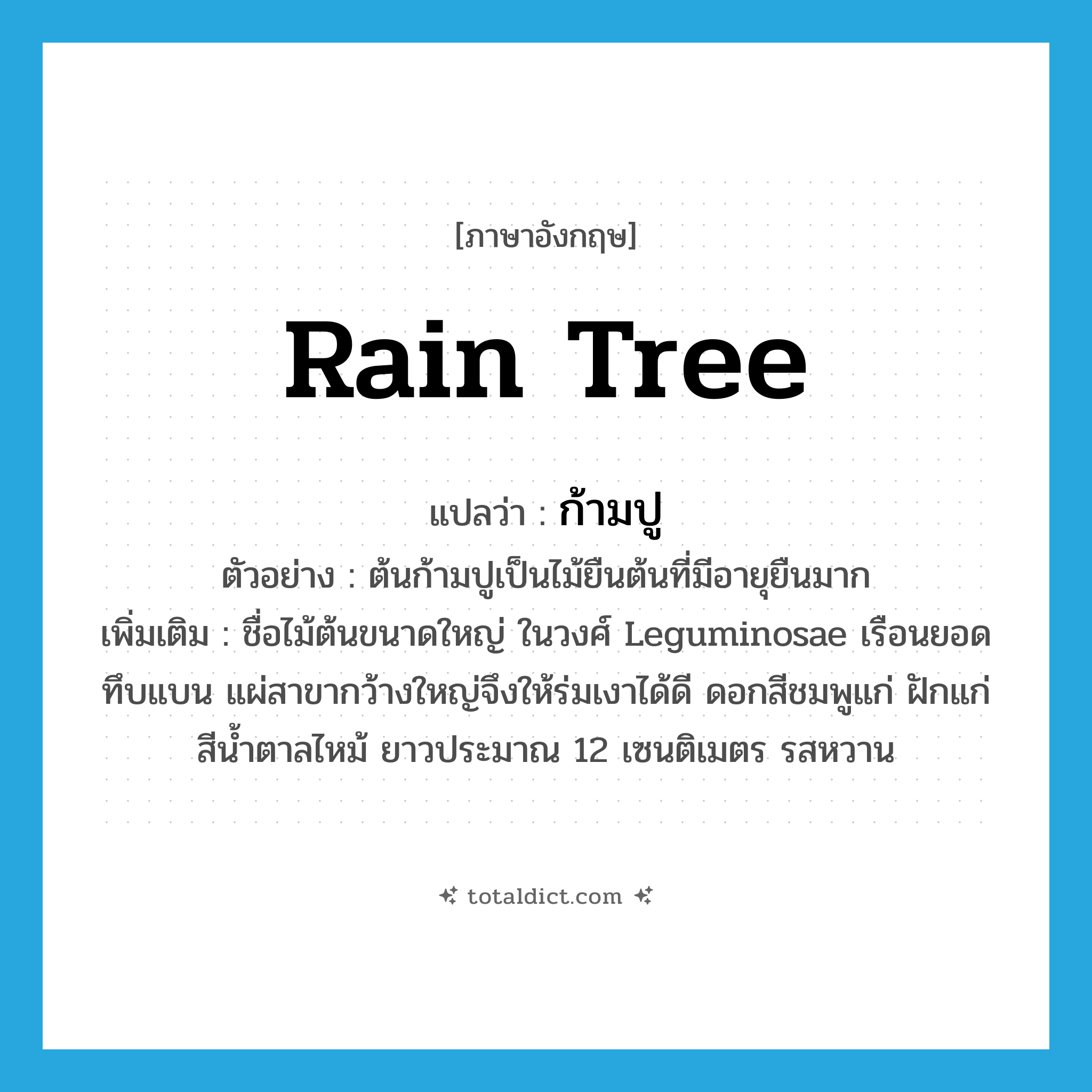 rain tree แปลว่า?, คำศัพท์ภาษาอังกฤษ rain tree แปลว่า ก้ามปู ประเภท N ตัวอย่าง ต้นก้ามปูเป็นไม้ยืนต้นที่มีอายุยืนมาก เพิ่มเติม ชื่อไม้ต้นขนาดใหญ่ ในวงศ์ Leguminosae เรือนยอดทึบแบน แผ่สาขากว้างใหญ่จึงให้ร่มเงาได้ดี ดอกสีชมพูแก่ ฝักแก่สีน้ำตาลไหม้ ยาวประมาณ 12 เซนติเมตร รสหวาน หมวด N