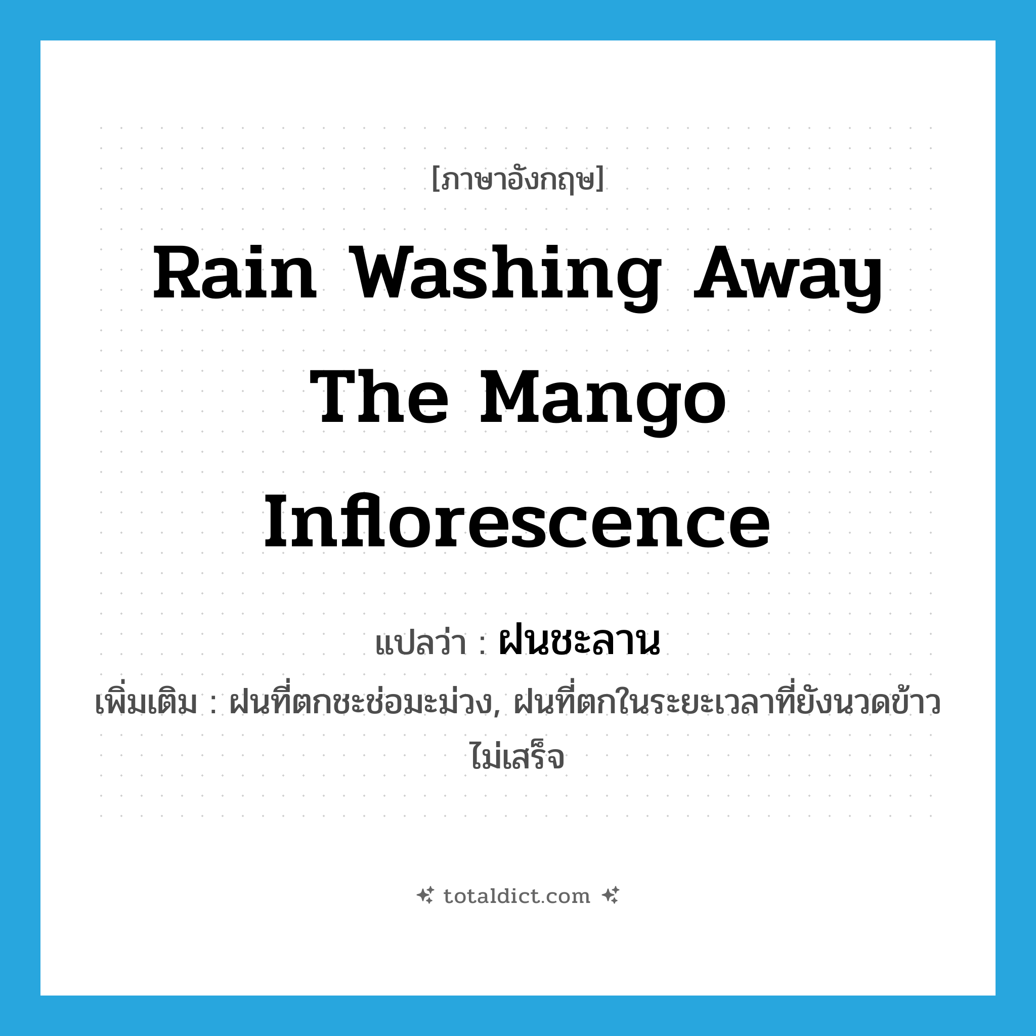 rain washing away the mango inflorescence แปลว่า?, คำศัพท์ภาษาอังกฤษ rain washing away the mango inflorescence แปลว่า ฝนชะลาน ประเภท N เพิ่มเติม ฝนที่ตกชะช่อมะม่วง, ฝนที่ตกในระยะเวลาที่ยังนวดข้าวไม่เสร็จ หมวด N