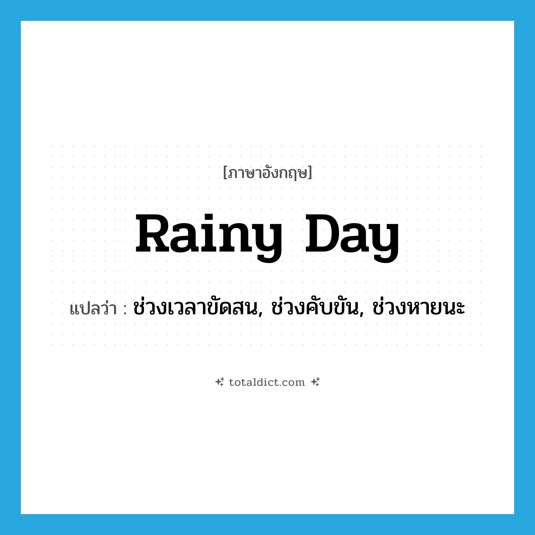 rainy day แปลว่า?, คำศัพท์ภาษาอังกฤษ rainy day แปลว่า ช่วงเวลาขัดสน, ช่วงคับขัน, ช่วงหายนะ ประเภท N หมวด N