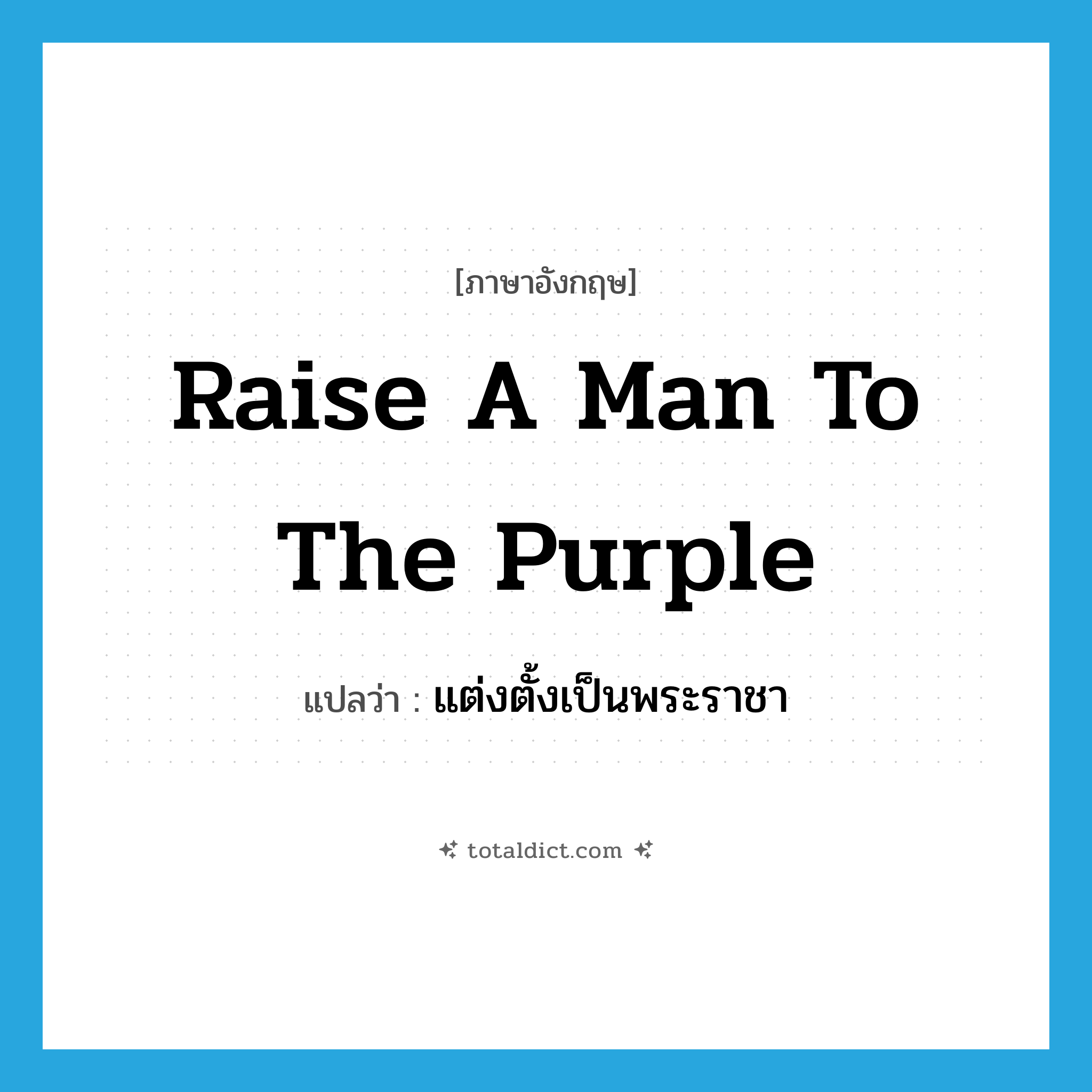 raise a man to the purple แปลว่า?, คำศัพท์ภาษาอังกฤษ raise a man to the purple แปลว่า แต่งตั้งเป็นพระราชา ประเภท IDM หมวด IDM