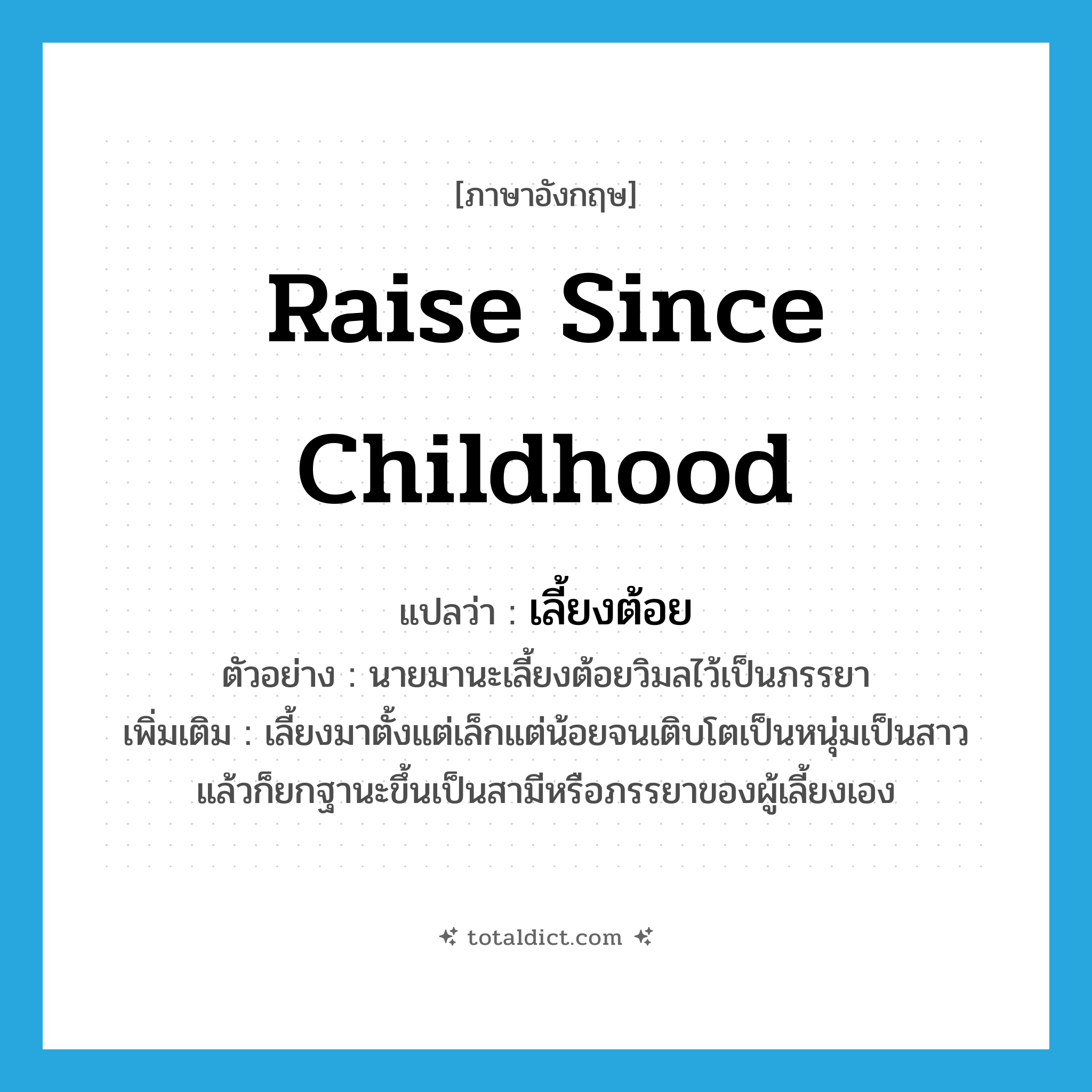 raise since childhood แปลว่า?, คำศัพท์ภาษาอังกฤษ raise since childhood แปลว่า เลี้ยงต้อย ประเภท V ตัวอย่าง นายมานะเลี้ยงต้อยวิมลไว้เป็นภรรยา เพิ่มเติม เลี้ยงมาตั้งแต่เล็กแต่น้อยจนเติบโตเป็นหนุ่มเป็นสาว แล้วก็ยกฐานะขึ้นเป็นสามีหรือภรรยาของผู้เลี้ยงเอง หมวด V
