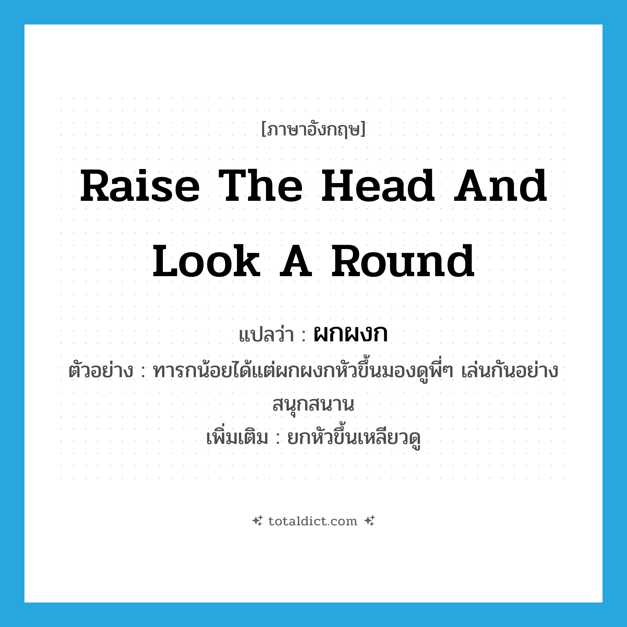 raise the head and look a round แปลว่า?, คำศัพท์ภาษาอังกฤษ raise the head and look a round แปลว่า ผกผงก ประเภท V ตัวอย่าง ทารกน้อยได้แต่ผกผงกหัวขึ้นมองดูพี่ๆ เล่นกันอย่างสนุกสนาน เพิ่มเติม ยกหัวขึ้นเหลียวดู หมวด V