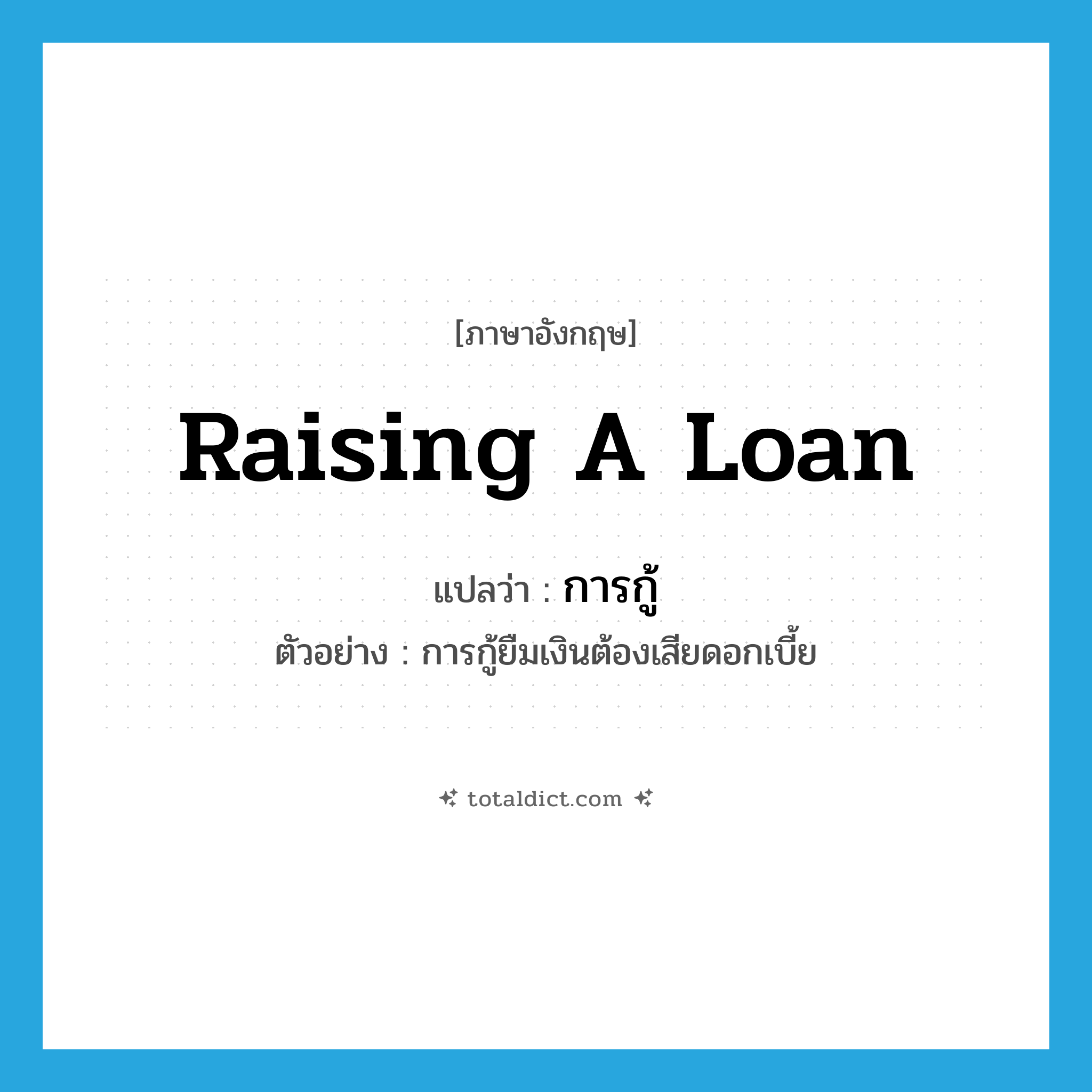 raising a loan แปลว่า?, คำศัพท์ภาษาอังกฤษ raising a loan แปลว่า การกู้ ประเภท N ตัวอย่าง การกู้ยืมเงินต้องเสียดอกเบี้ย หมวด N
