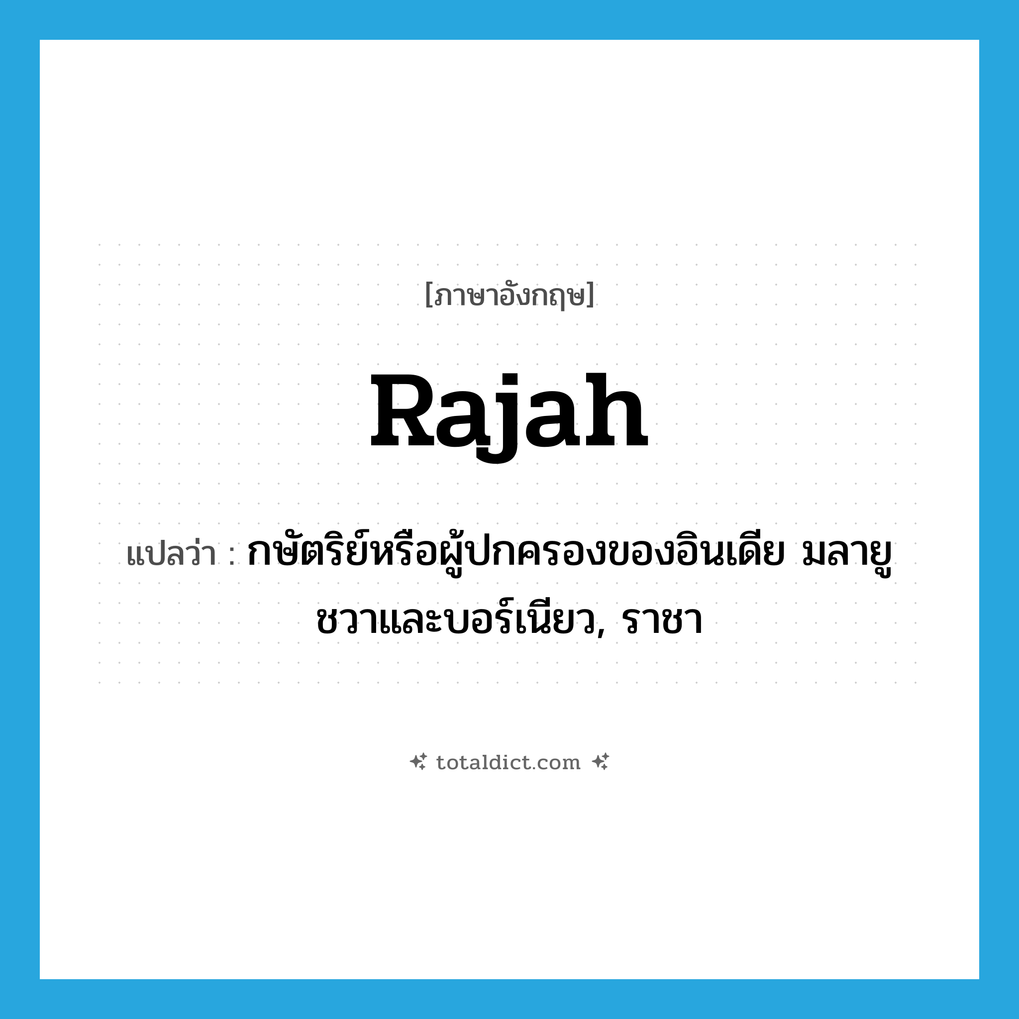 rajah แปลว่า?, คำศัพท์ภาษาอังกฤษ rajah แปลว่า กษัตริย์หรือผู้ปกครองของอินเดีย มลายู ชวาและบอร์เนียว, ราชา ประเภท N หมวด N