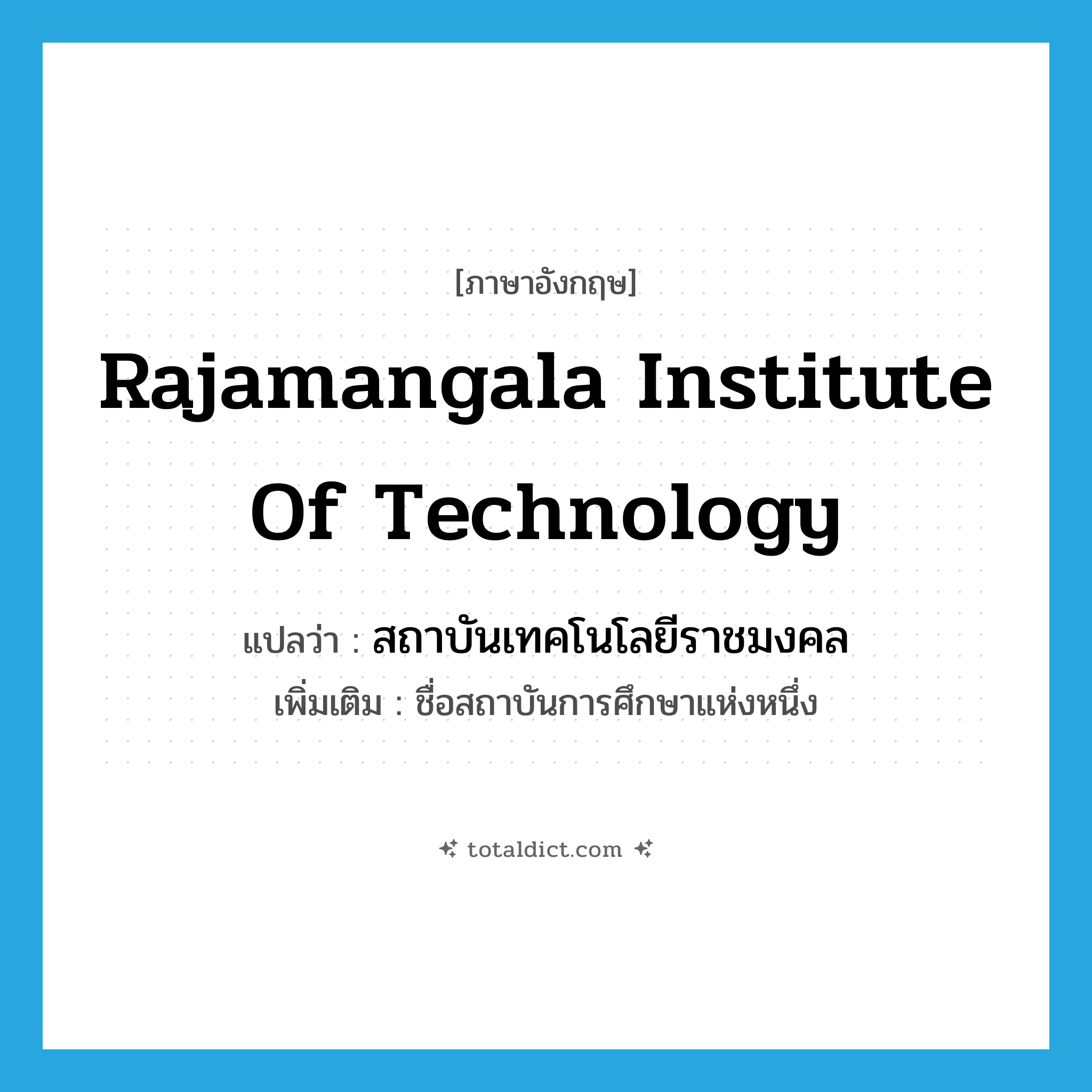 Rajamangala Institute of Technology แปลว่า?, คำศัพท์ภาษาอังกฤษ Rajamangala Institute of Technology แปลว่า สถาบันเทคโนโลยีราชมงคล ประเภท N เพิ่มเติม ชื่อสถาบันการศึกษาแห่งหนึ่ง หมวด N