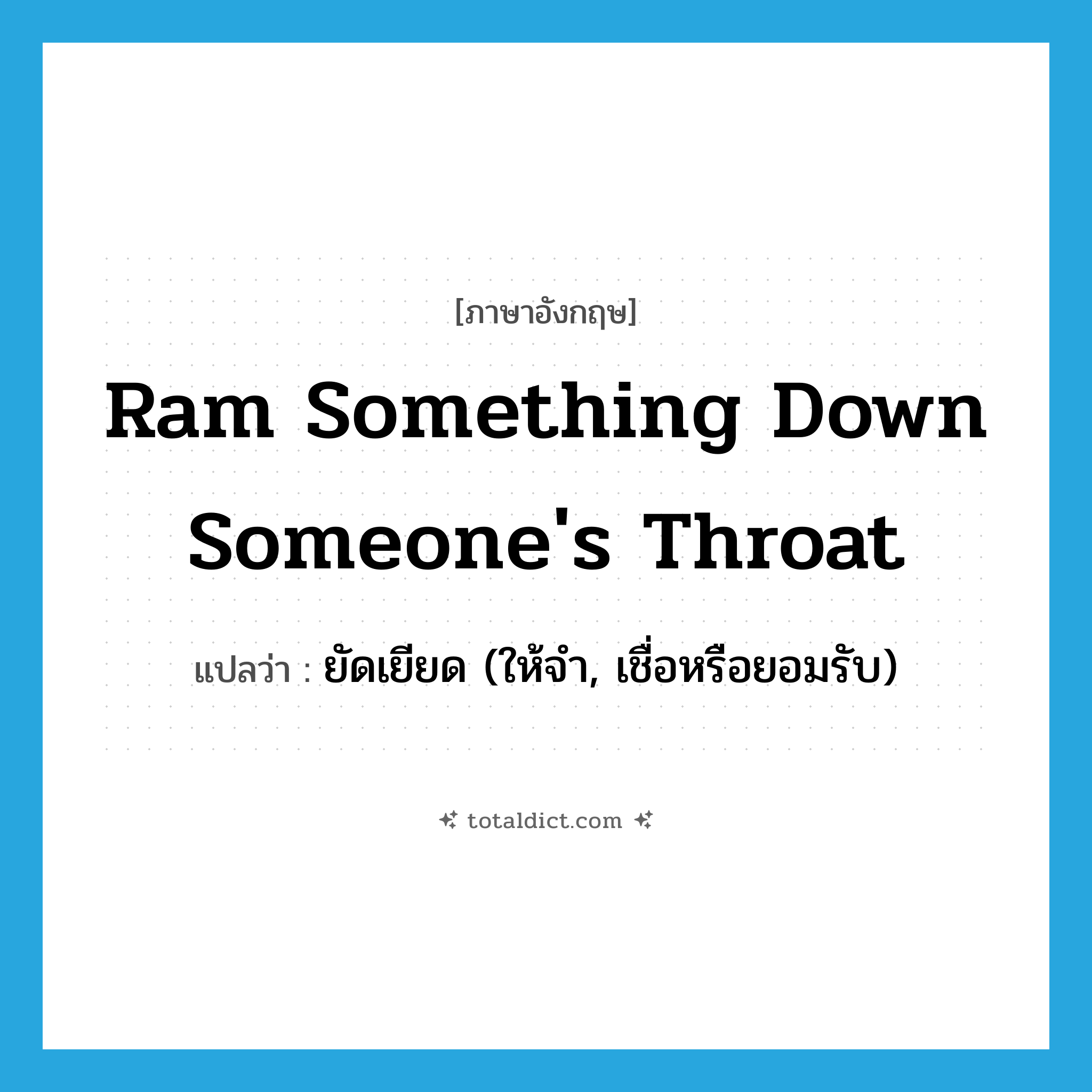 ram something down someone&#39;s throat แปลว่า?, คำศัพท์ภาษาอังกฤษ ram something down someone&#39;s throat แปลว่า ยัดเยียด (ให้จำ, เชื่อหรือยอมรับ) ประเภท IDM หมวด IDM