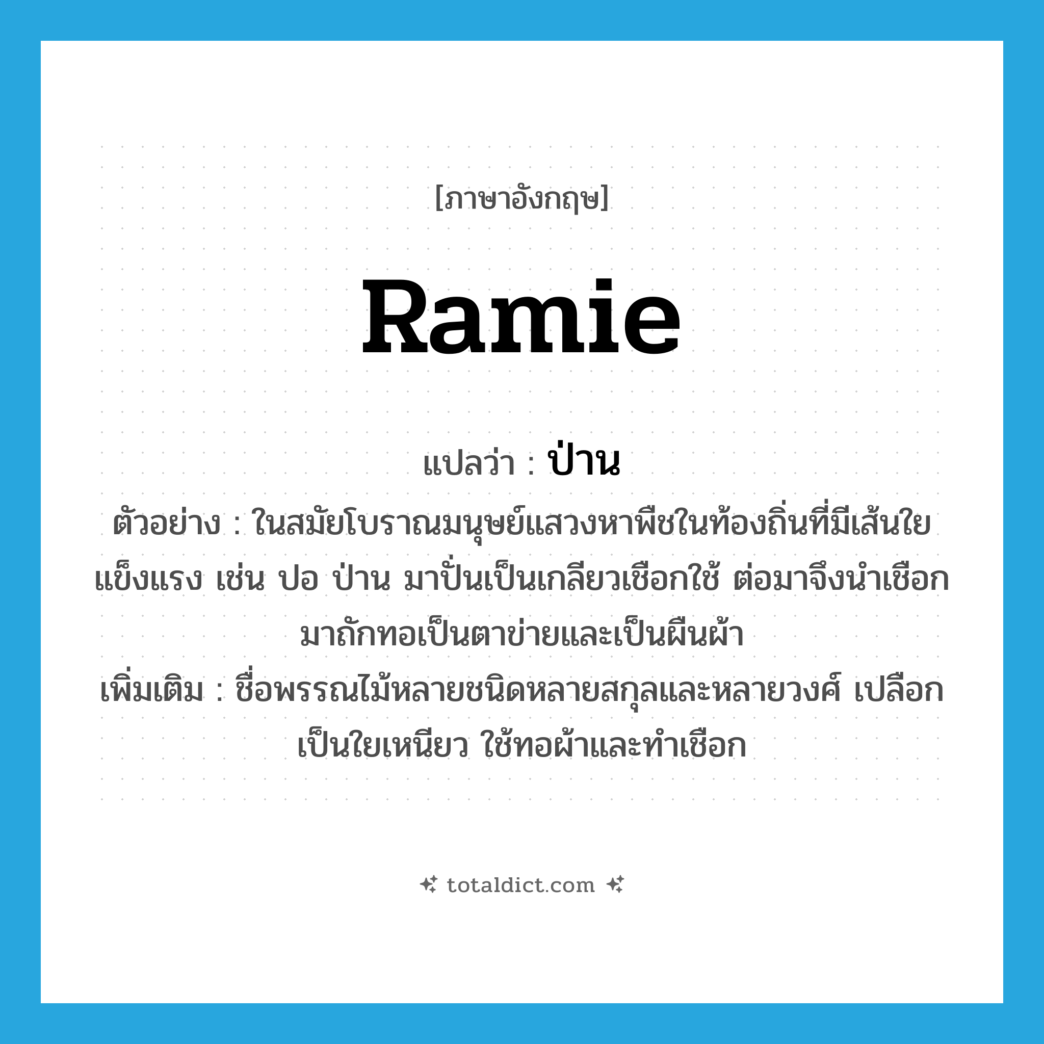 ramie แปลว่า?, คำศัพท์ภาษาอังกฤษ ramie แปลว่า ป่าน ประเภท N ตัวอย่าง ในสมัยโบราณมนุษย์แสวงหาพืชในท้องถิ่นที่มีเส้นใยแข็งแรง เช่น ปอ ป่าน มาปั่นเป็นเกลียวเชือกใช้ ต่อมาจึงนำเชือกมาถักทอเป็นตาข่ายและเป็นผืนผ้า เพิ่มเติม ชื่อพรรณไม้หลายชนิดหลายสกุลและหลายวงศ์ เปลือกเป็นใยเหนียว ใช้ทอผ้าและทำเชือก หมวด N