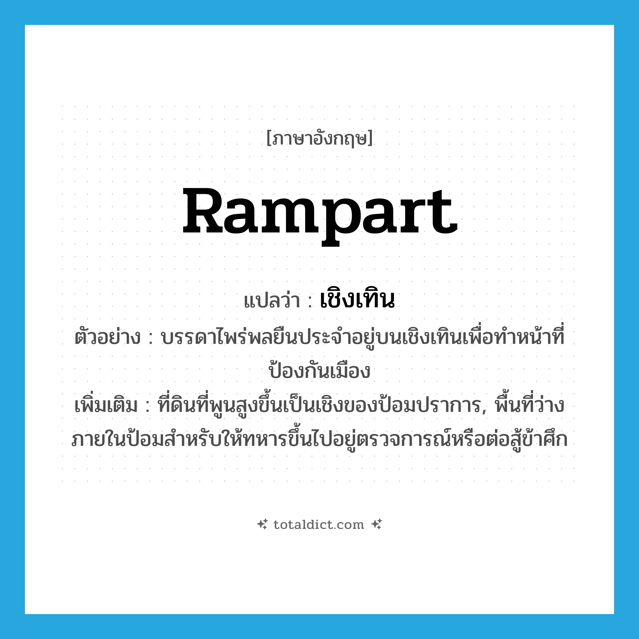 rampart แปลว่า?, คำศัพท์ภาษาอังกฤษ rampart แปลว่า เชิงเทิน ประเภท N ตัวอย่าง บรรดาไพร่พลยืนประจำอยู่บนเชิงเทินเพื่อทำหน้าที่ป้องกันเมือง เพิ่มเติม ที่ดินที่พูนสูงขึ้นเป็นเชิงของป้อมปราการ, พื้นที่ว่างภายในป้อมสำหรับให้ทหารขึ้นไปอยู่ตรวจการณ์หรือต่อสู้ข้าศึก หมวด N