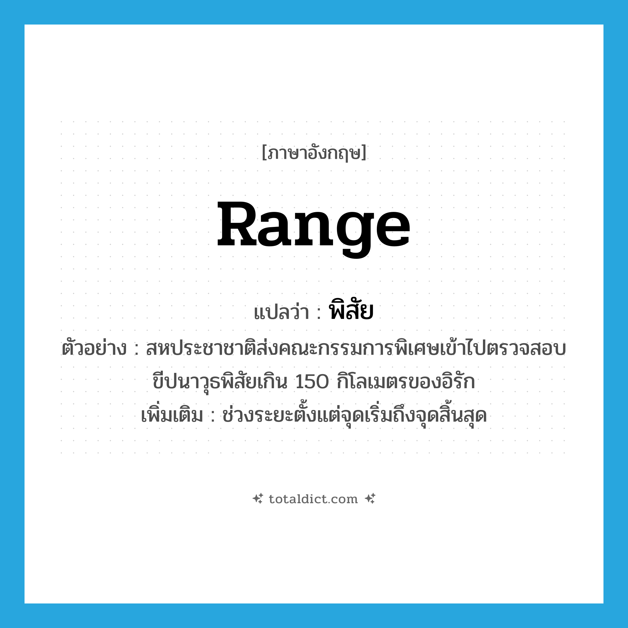 range แปลว่า?, คำศัพท์ภาษาอังกฤษ range แปลว่า พิสัย ประเภท N ตัวอย่าง สหประชาชาติส่งคณะกรรมการพิเศษเข้าไปตรวจสอบขีปนาวุธพิสัยเกิน 150 กิโลเมตรของอิรัก เพิ่มเติม ช่วงระยะตั้งแต่จุดเริ่มถึงจุดสิ้นสุด หมวด N