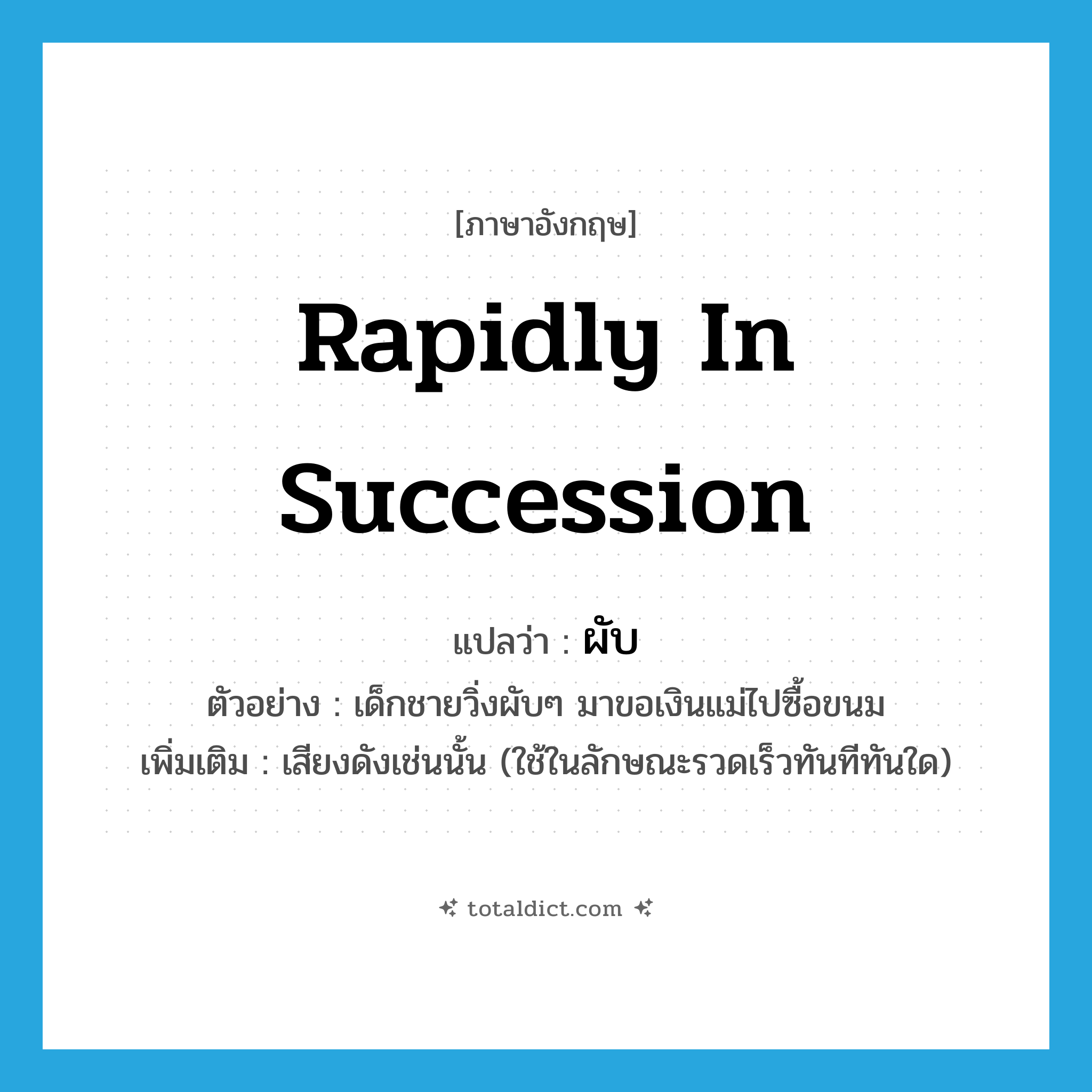 rapidly in succession แปลว่า?, คำศัพท์ภาษาอังกฤษ rapidly in succession แปลว่า ผับ ประเภท ADV ตัวอย่าง เด็กชายวิ่งผับๆ มาขอเงินแม่ไปซื้อขนม เพิ่มเติม เสียงดังเช่นนั้น (ใช้ในลักษณะรวดเร็วทันทีทันใด) หมวด ADV