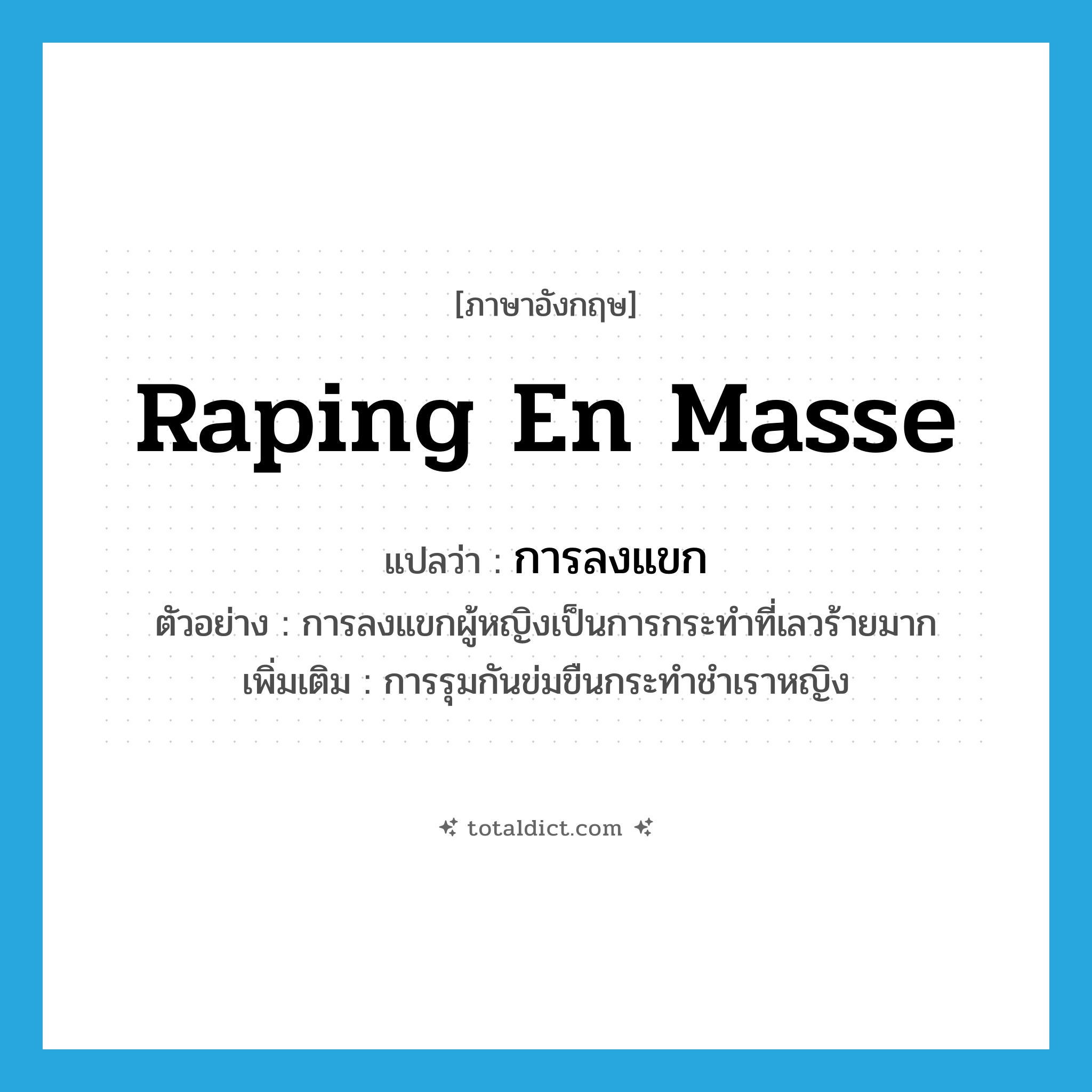 raping en masse แปลว่า?, คำศัพท์ภาษาอังกฤษ raping en masse แปลว่า การลงแขก ประเภท N ตัวอย่าง การลงแขกผู้หญิงเป็นการกระทำที่เลวร้ายมาก เพิ่มเติม การรุมกันข่มขืนกระทำชำเราหญิง หมวด N