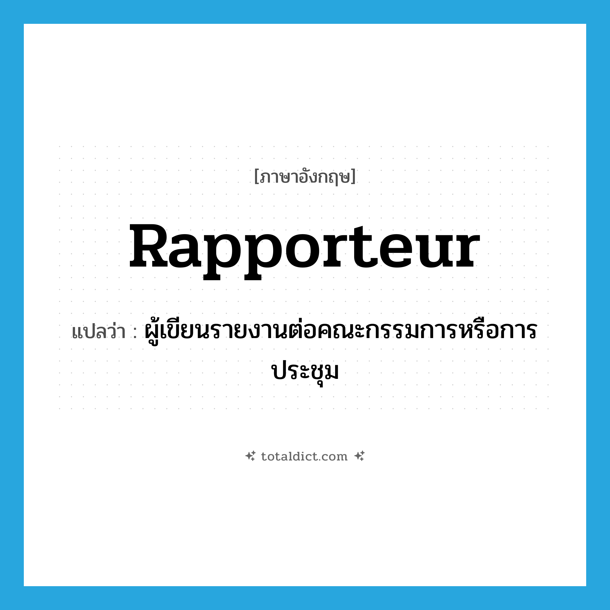 rapporteur แปลว่า?, คำศัพท์ภาษาอังกฤษ rapporteur แปลว่า ผู้เขียนรายงานต่อคณะกรรมการหรือการประชุม ประเภท N หมวด N