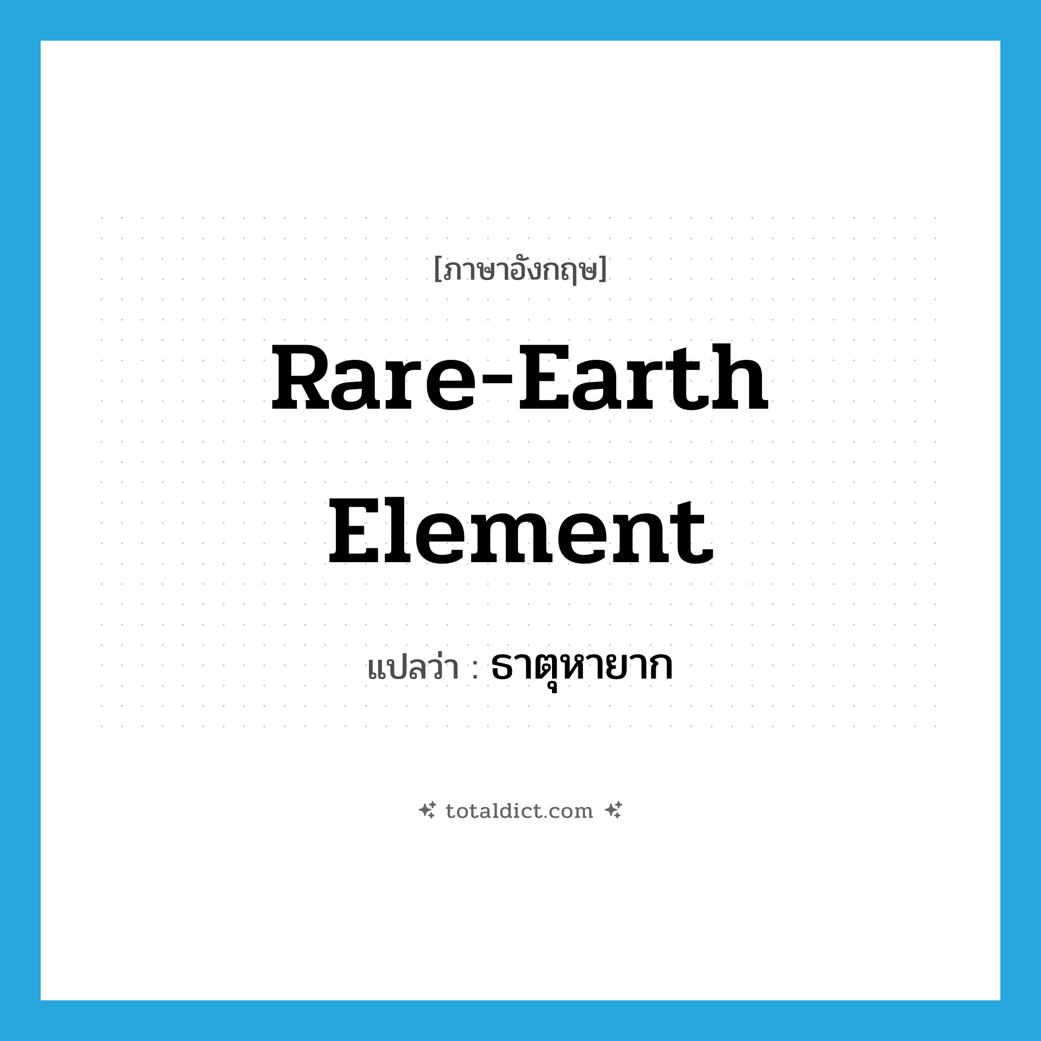 rare-earth element แปลว่า?, คำศัพท์ภาษาอังกฤษ rare-earth element แปลว่า ธาตุหายาก ประเภท N หมวด N