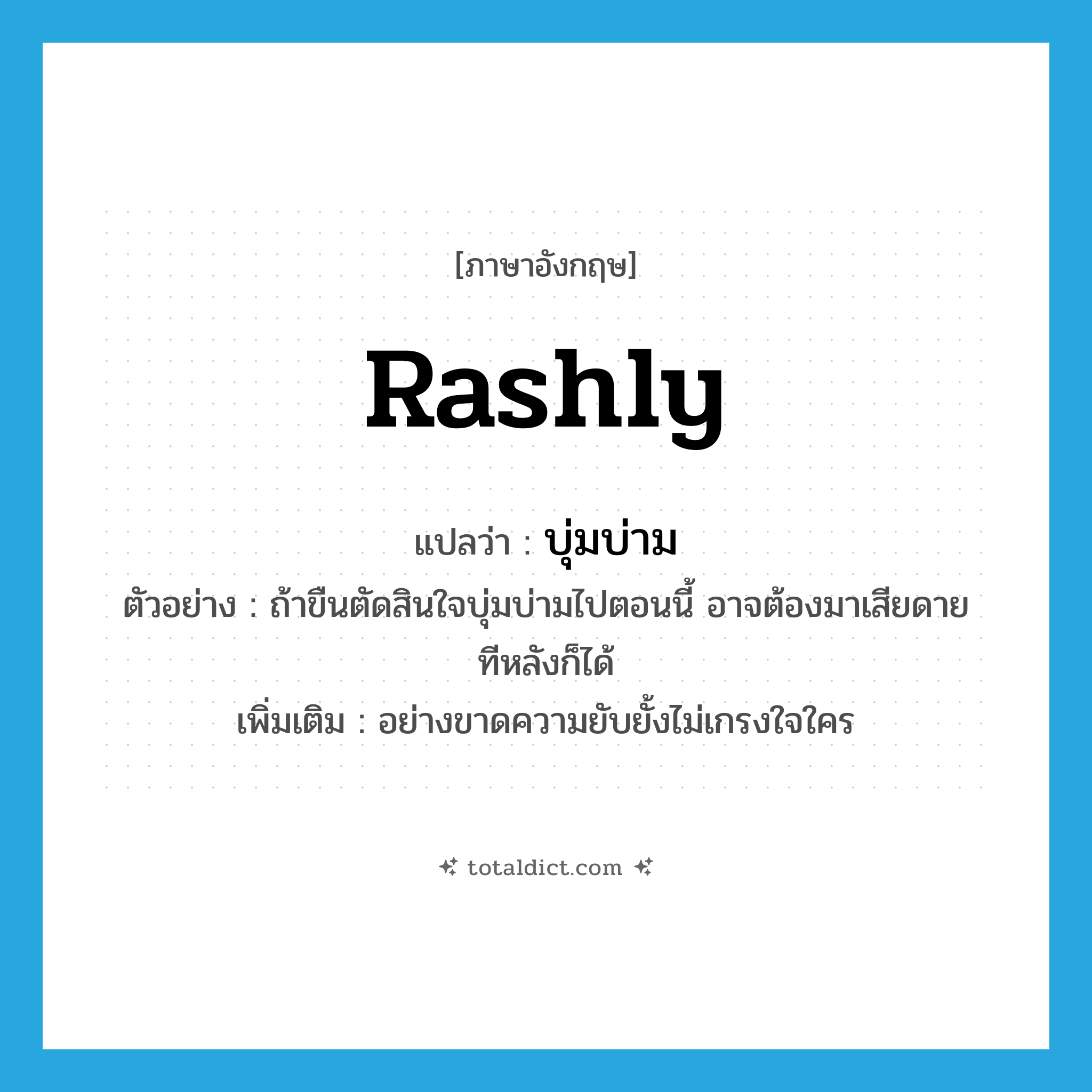 rashly แปลว่า?, คำศัพท์ภาษาอังกฤษ rashly แปลว่า บุ่มบ่าม ประเภท ADV ตัวอย่าง ถ้าขืนตัดสินใจบุ่มบ่ามไปตอนนี้ อาจต้องมาเสียดายทีหลังก็ได้ เพิ่มเติม อย่างขาดความยับยั้งไม่เกรงใจใคร หมวด ADV