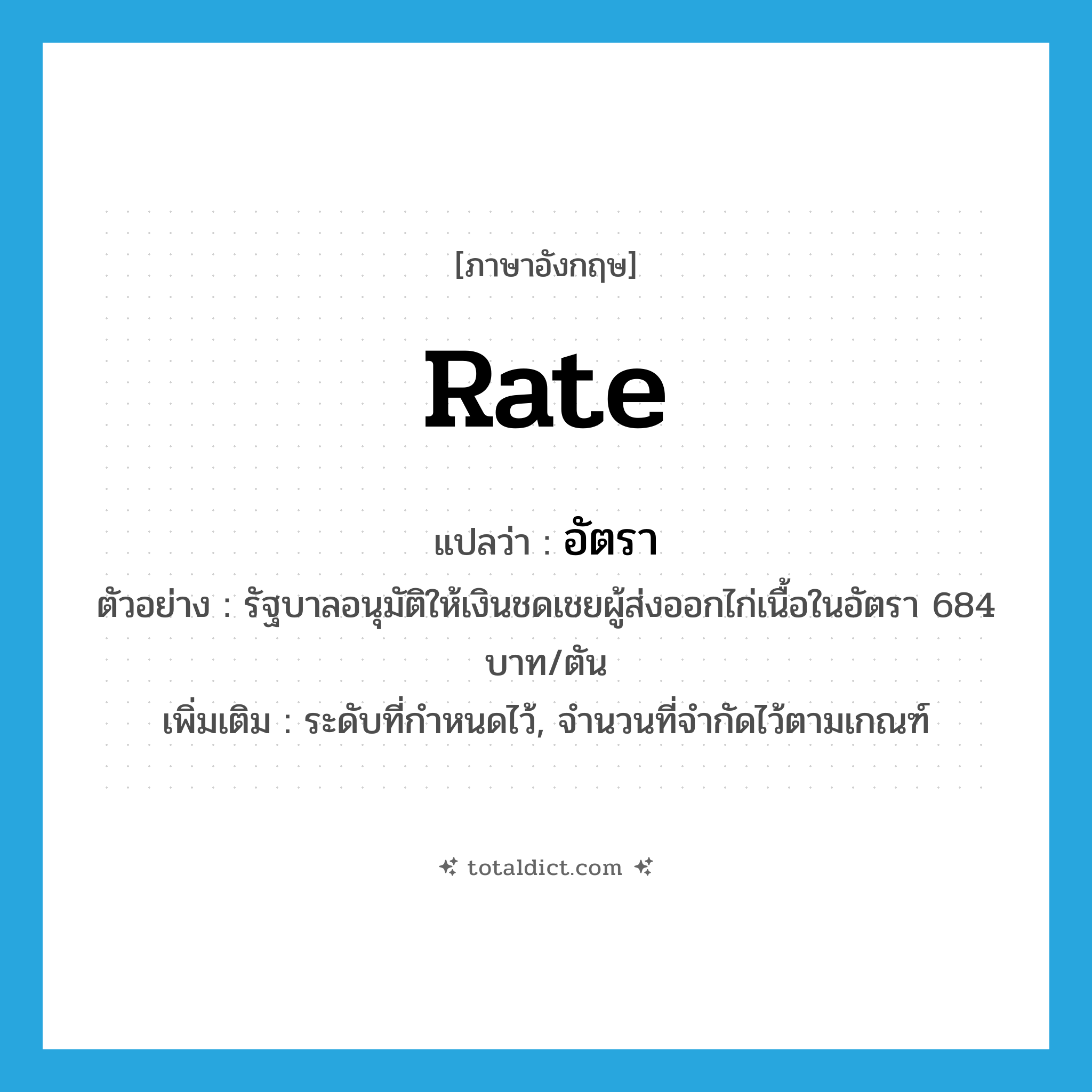 rate แปลว่า?, คำศัพท์ภาษาอังกฤษ rate แปลว่า อัตรา ประเภท N ตัวอย่าง รัฐบาลอนุมัติให้เงินชดเชยผู้ส่งออกไก่เนื้อในอัตรา 684 บาท/ตัน เพิ่มเติม ระดับที่กำหนดไว้, จำนวนที่จำกัดไว้ตามเกณฑ์ หมวด N