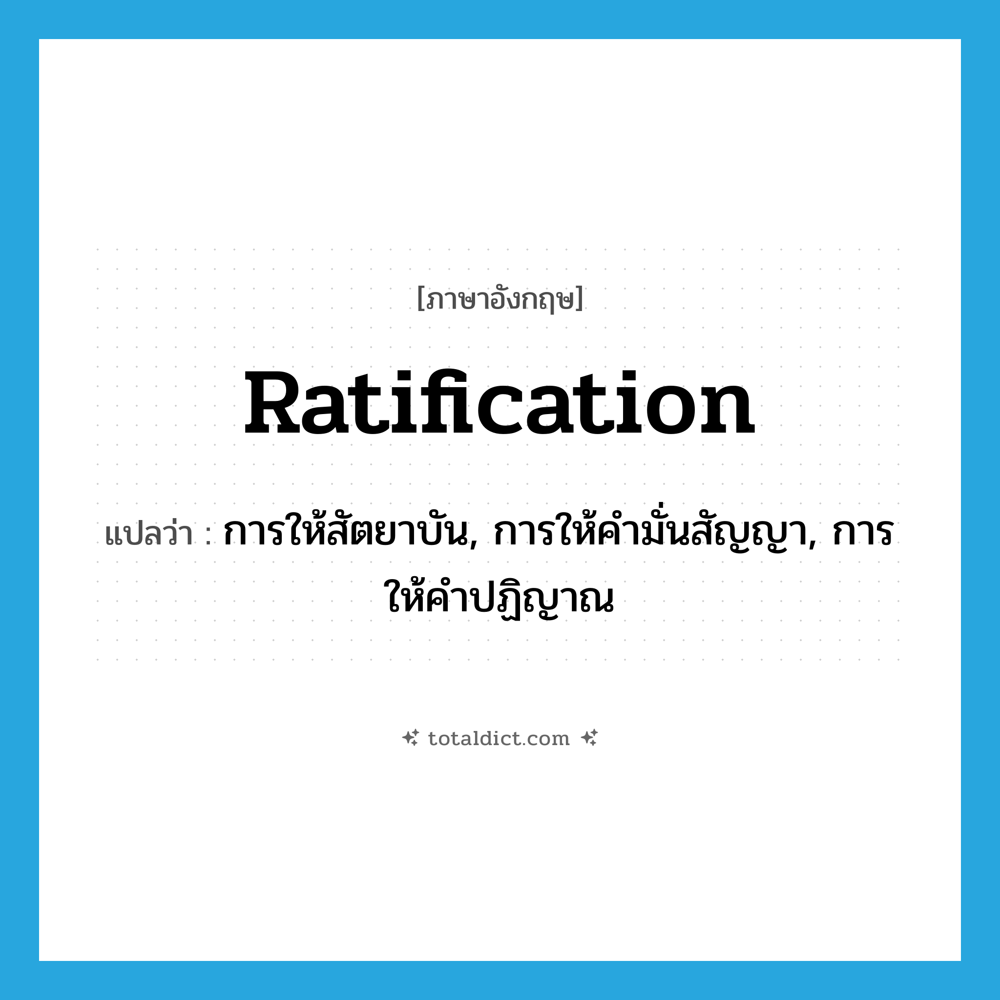ratification แปลว่า?, คำศัพท์ภาษาอังกฤษ ratification แปลว่า การให้สัตยาบัน, การให้คำมั่นสัญญา, การให้คำปฏิญาณ ประเภท N หมวด N