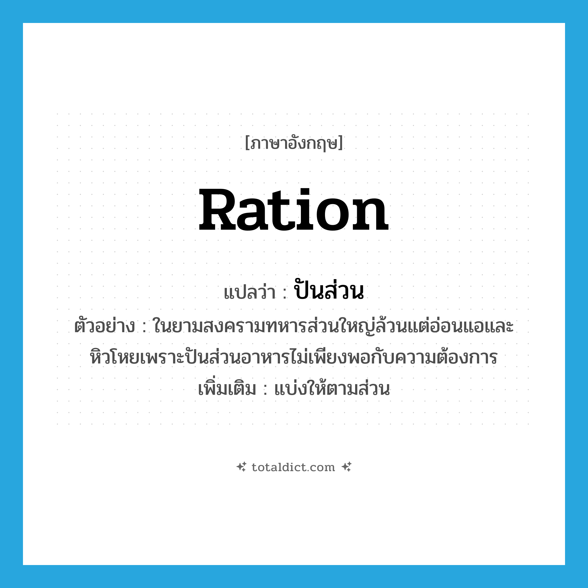 ration แปลว่า?, คำศัพท์ภาษาอังกฤษ ration แปลว่า ปันส่วน ประเภท V ตัวอย่าง ในยามสงครามทหารส่วนใหญ่ล้วนแต่อ่อนแอและหิวโหยเพราะปันส่วนอาหารไม่เพียงพอกับความต้องการ เพิ่มเติม แบ่งให้ตามส่วน หมวด V