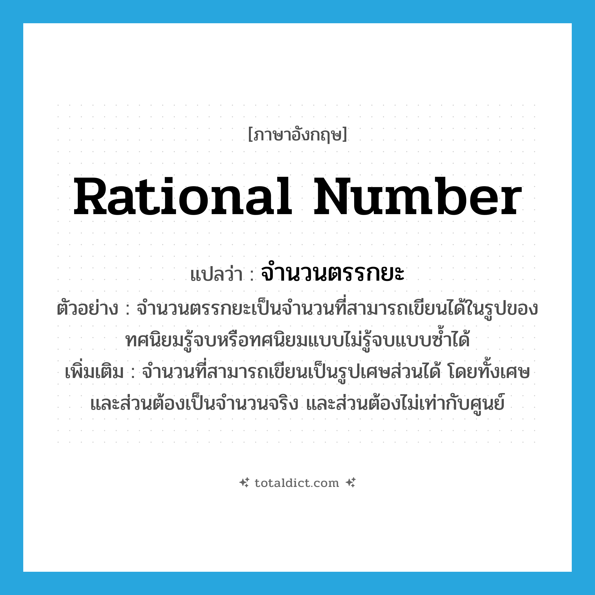 rational number แปลว่า?, คำศัพท์ภาษาอังกฤษ rational number แปลว่า จำนวนตรรกยะ ประเภท N ตัวอย่าง จำนวนตรรกยะเป็นจำนวนที่สามารถเขียนได้ในรูปของทศนิยมรู้จบหรือทศนิยมแบบไม่รู้จบแบบซ้ำได้ เพิ่มเติม จำนวนที่สามารถเขียนเป็นรูปเศษส่วนได้ โดยทั้งเศษและส่วนต้องเป็นจำนวนจริง และส่วนต้องไม่เท่ากับศูนย์ หมวด N