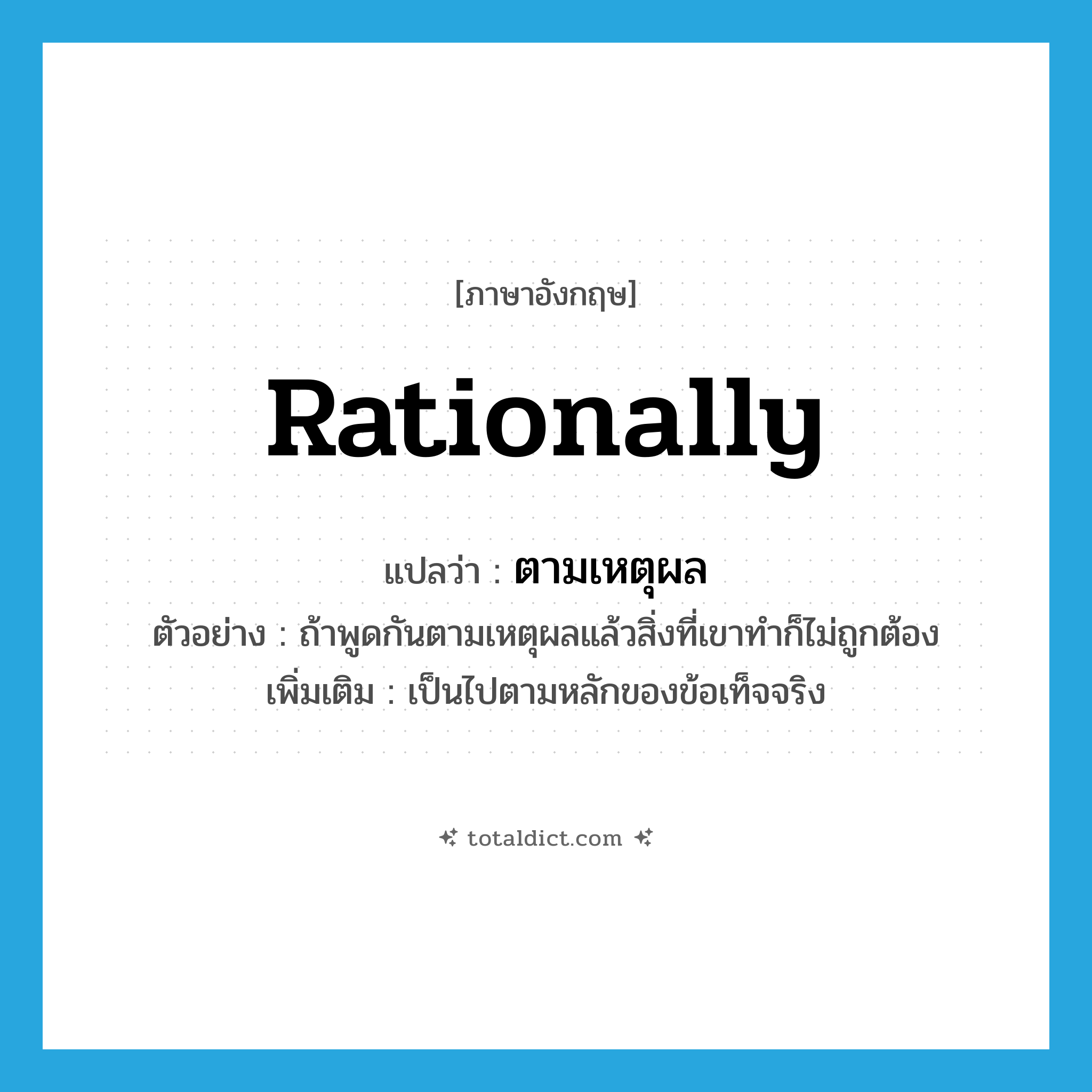 rationally แปลว่า?, คำศัพท์ภาษาอังกฤษ rationally แปลว่า ตามเหตุผล ประเภท ADV ตัวอย่าง ถ้าพูดกันตามเหตุผลแล้วสิ่งที่เขาทำก็ไม่ถูกต้อง เพิ่มเติม เป็นไปตามหลักของข้อเท็จจริง หมวด ADV