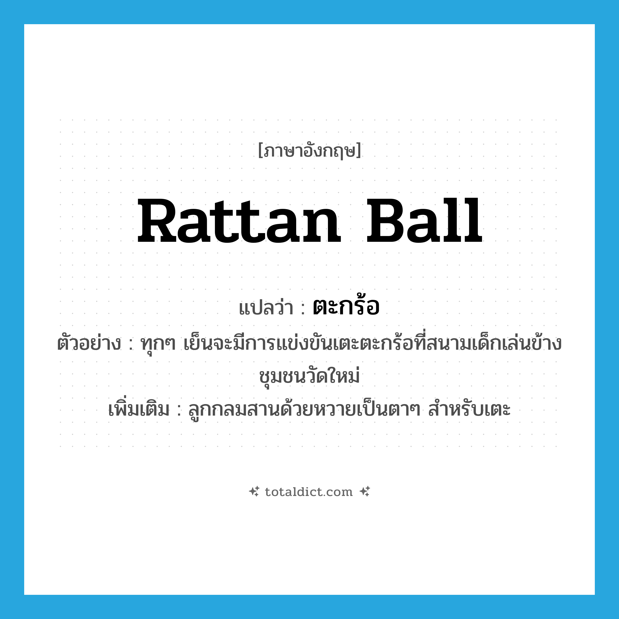 rattan ball แปลว่า?, คำศัพท์ภาษาอังกฤษ rattan ball แปลว่า ตะกร้อ ประเภท N ตัวอย่าง ทุกๆ เย็นจะมีการแข่งขันเตะตะกร้อที่สนามเด็กเล่นข้างชุมชนวัดใหม่ เพิ่มเติม ลูกกลมสานด้วยหวายเป็นตาๆ สำหรับเตะ หมวด N