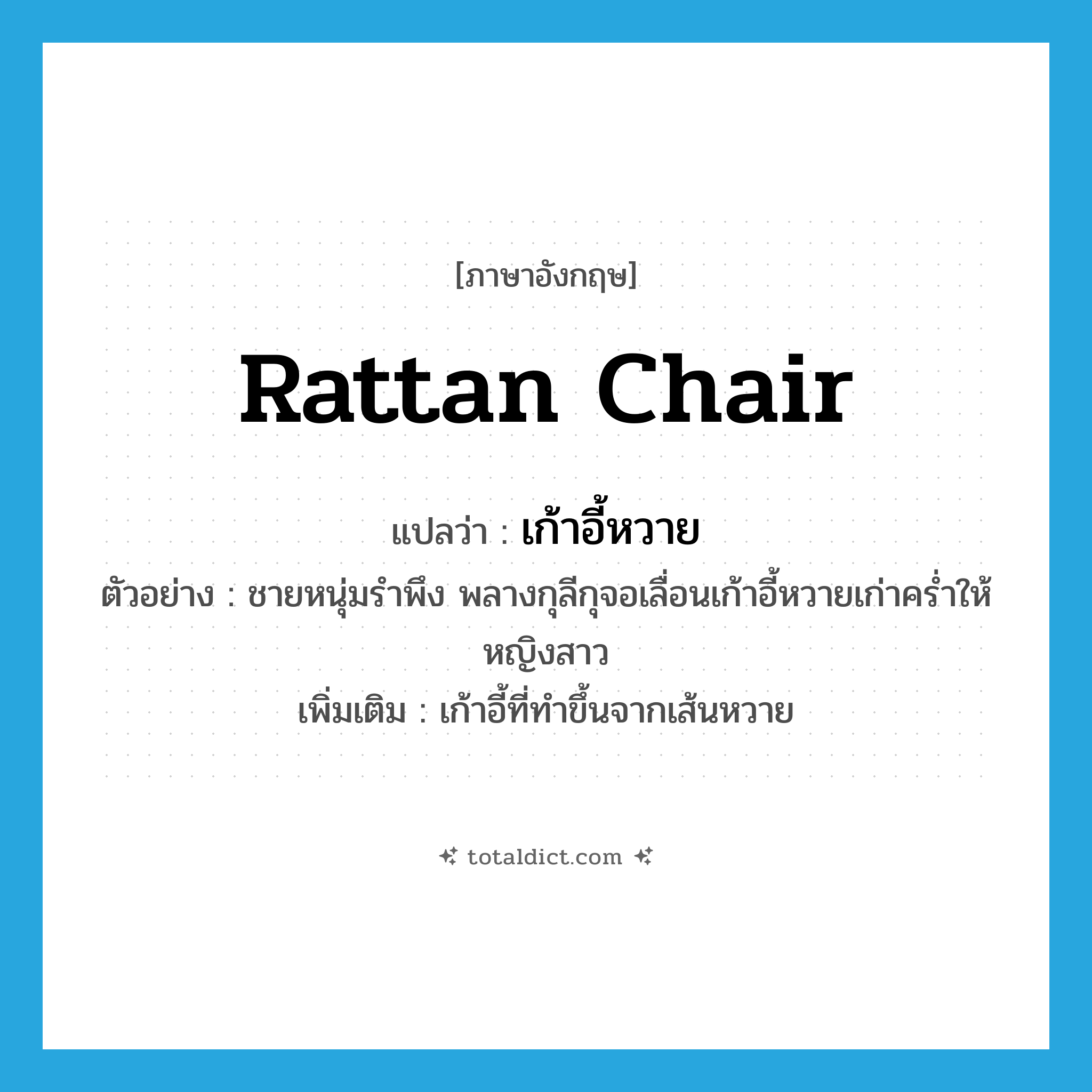 rattan chair แปลว่า?, คำศัพท์ภาษาอังกฤษ rattan chair แปลว่า เก้าอี้หวาย ประเภท N ตัวอย่าง ชายหนุ่มรำพึง พลางกุลีกุจอเลื่อนเก้าอี้หวายเก่าคร่ำให้หญิงสาว เพิ่มเติม เก้าอี้ที่ทำขึ้นจากเส้นหวาย หมวด N