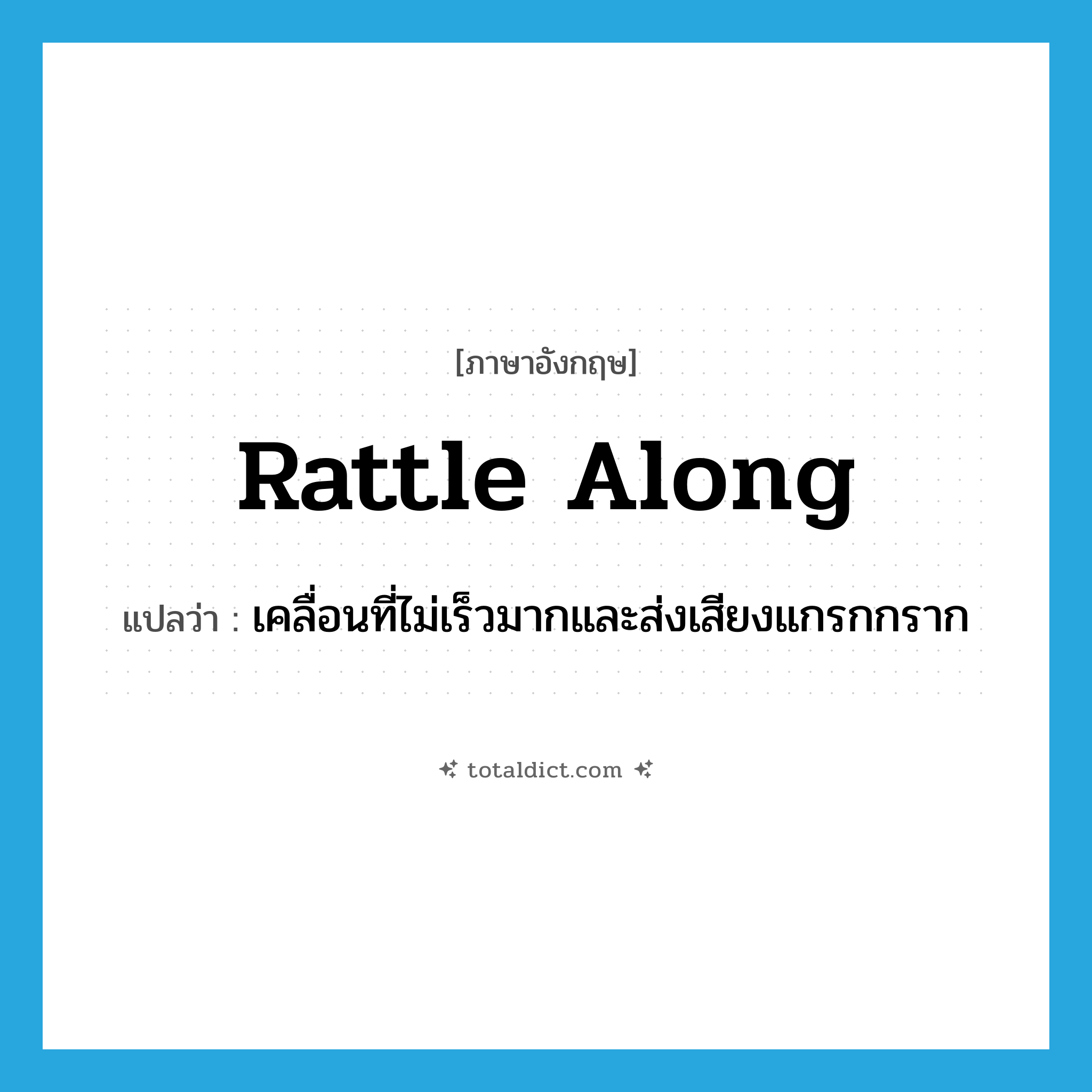 rattle along แปลว่า?, คำศัพท์ภาษาอังกฤษ rattle along แปลว่า เคลื่อนที่ไม่เร็วมากและส่งเสียงแกรกกราก ประเภท PHRV หมวด PHRV