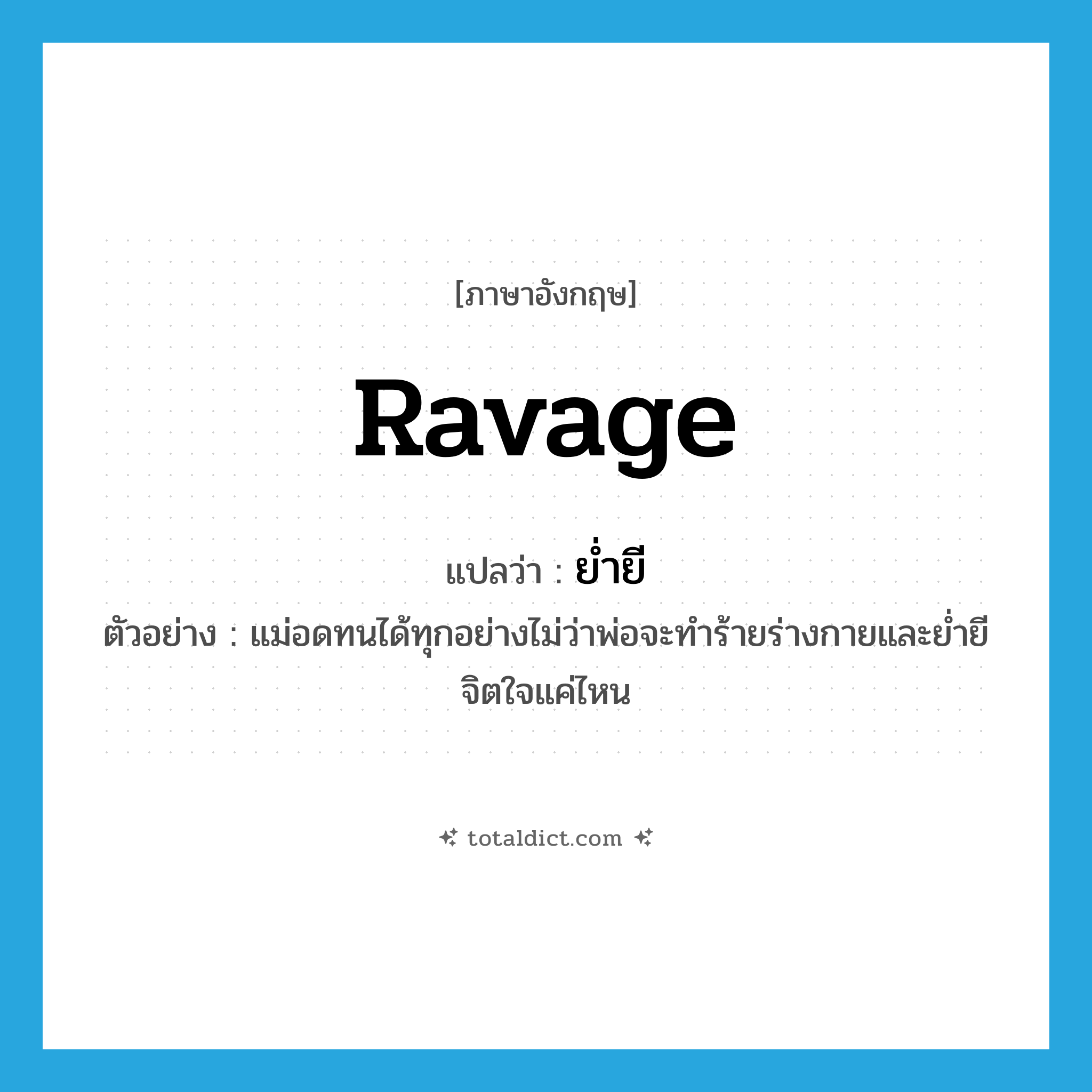 ravage แปลว่า?, คำศัพท์ภาษาอังกฤษ ravage แปลว่า ย่ำยี ประเภท V ตัวอย่าง แม่อดทนได้ทุกอย่างไม่ว่าพ่อจะทำร้ายร่างกายและย่ำยีจิตใจแค่ไหน หมวด V